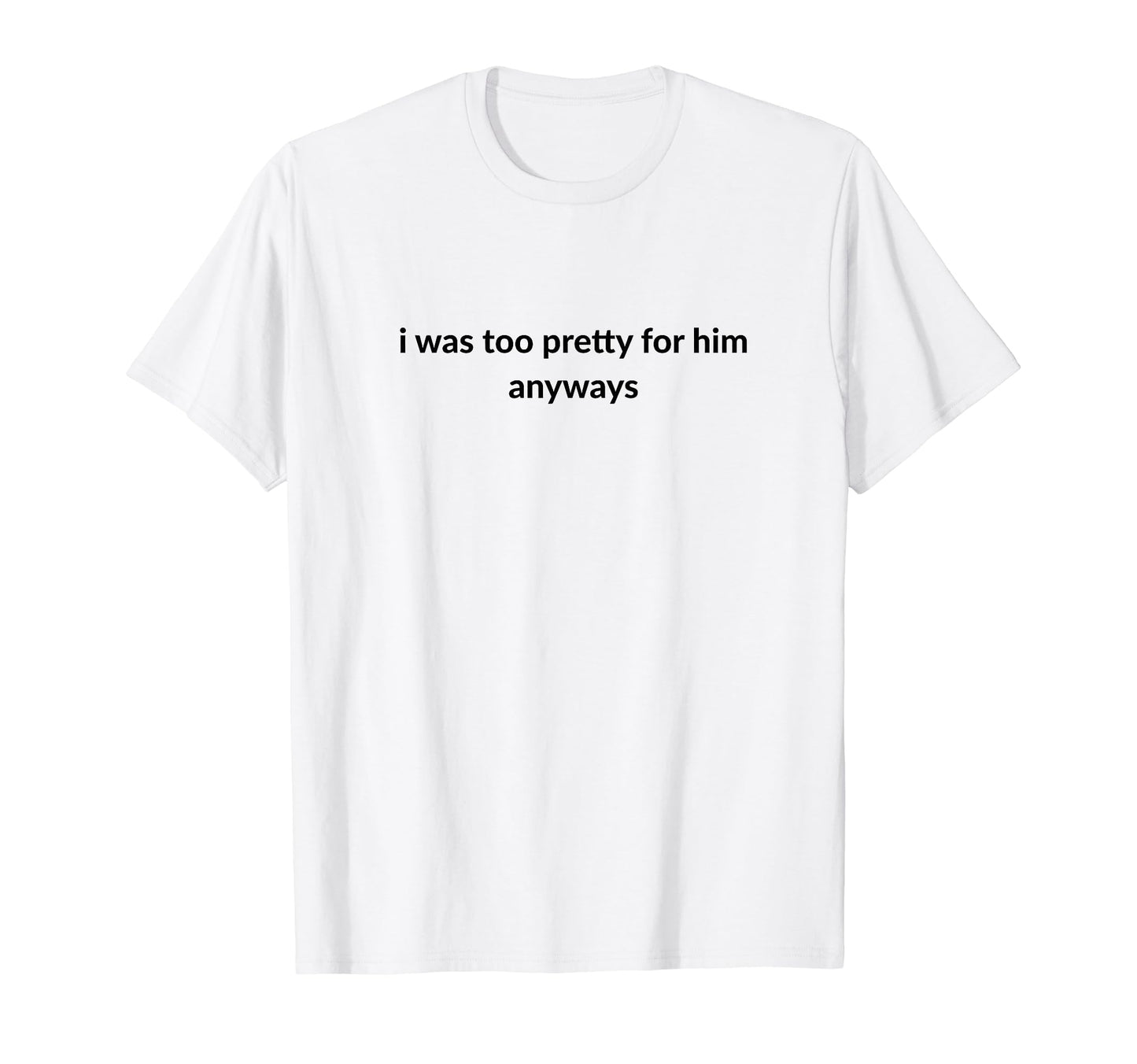 I Was Too Pretty Him Anyways Funny T-Shirt - Aesthetic Graphic for Adults - T-Shirt, Sweatshirt, Hoodie