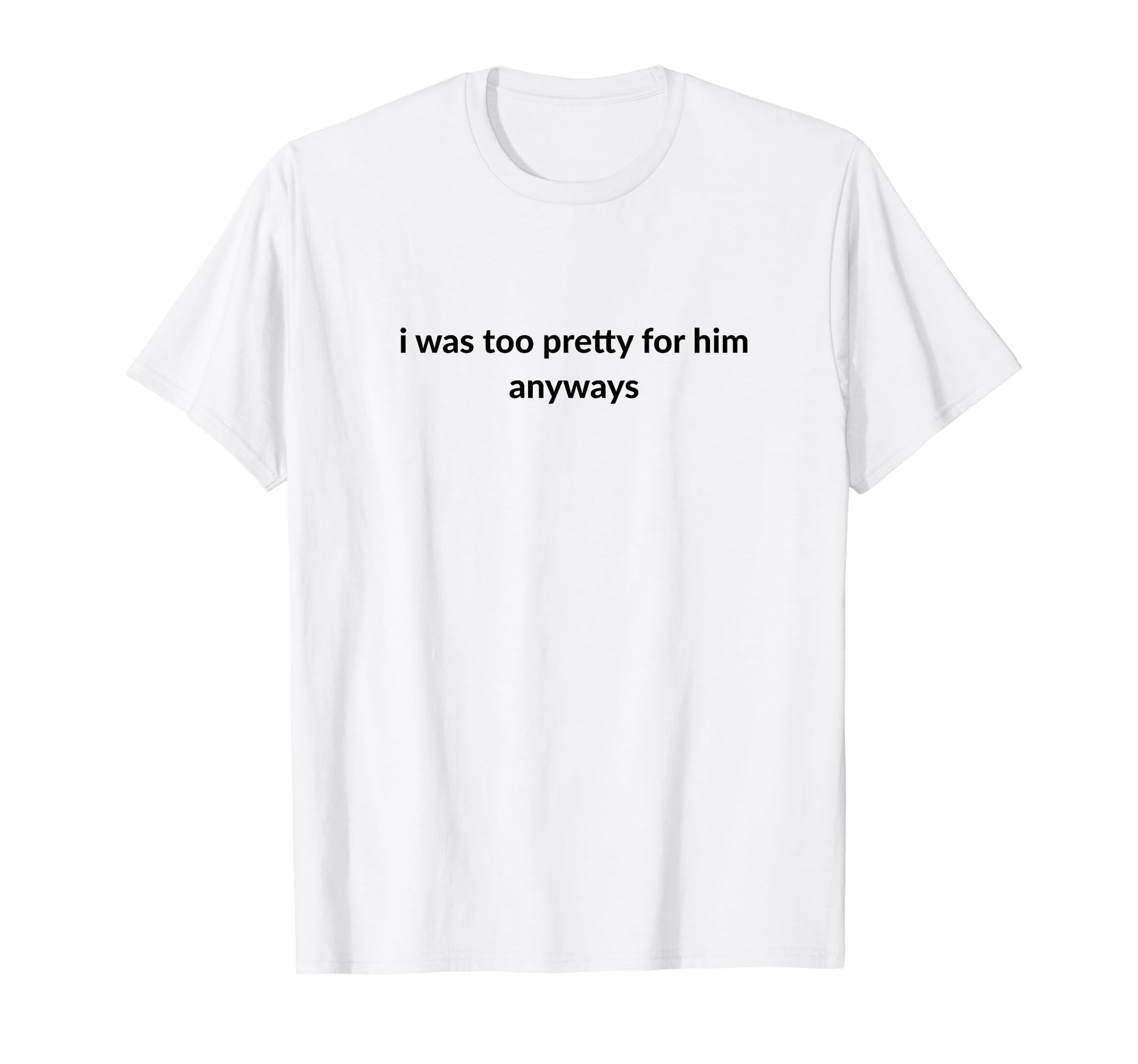 I Was Too Pretty Him Anyways Funny T-Shirt - Aesthetic Graphic for Adults - T-Shirt, Sweatshirt, Hoodie