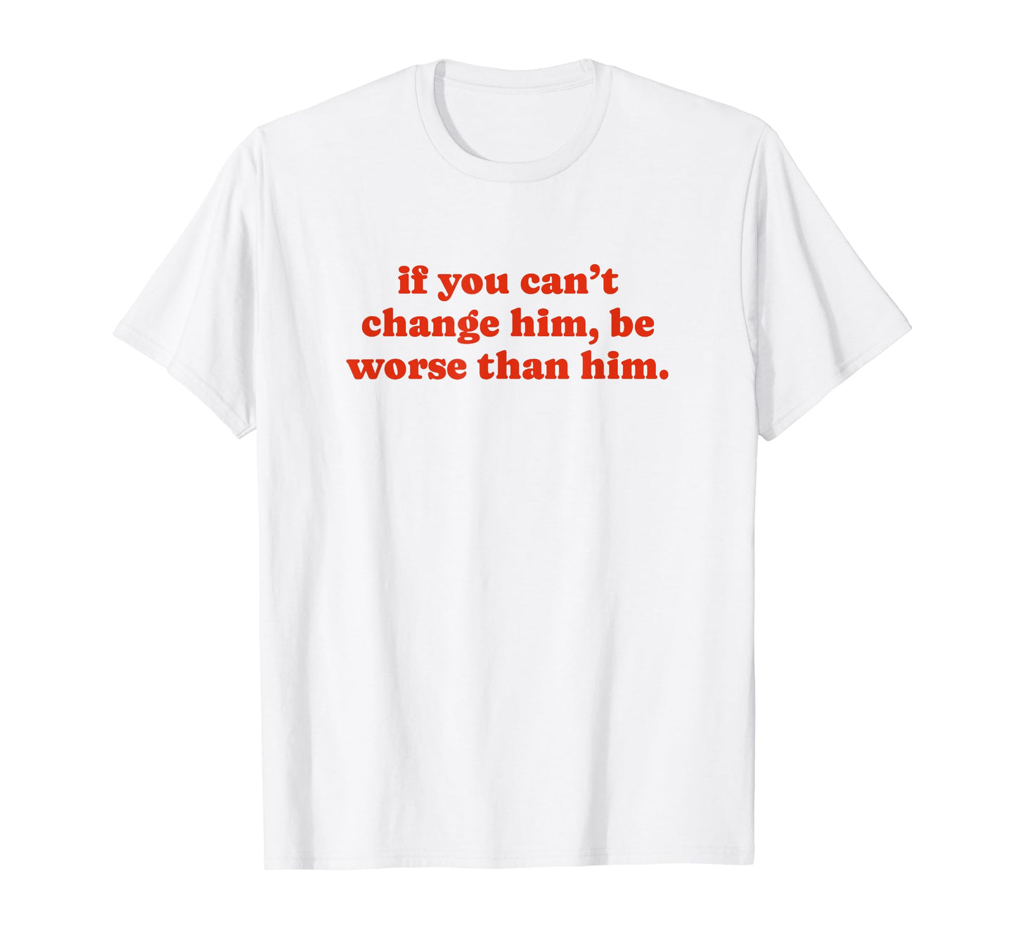 If You Cant Change Him Be Worse Than T-Shirt - Streetwear Style for Adults - T-Shirt, Sweatshirt, Hoodie