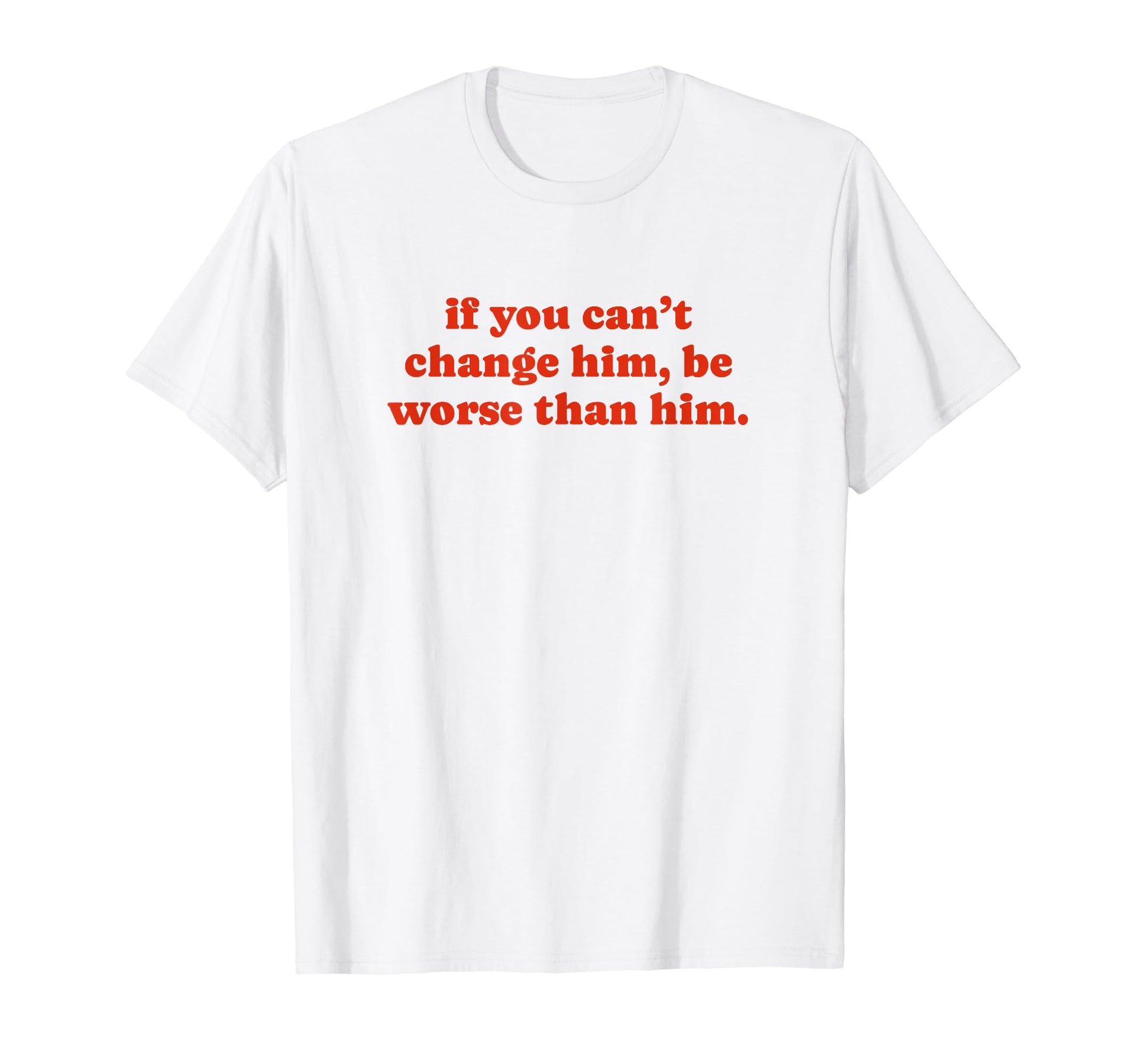 If You Cant Change Him Be Worse Than T-Shirt - Streetwear Style for Adults - T-Shirt, Sweatshirt, Hoodie