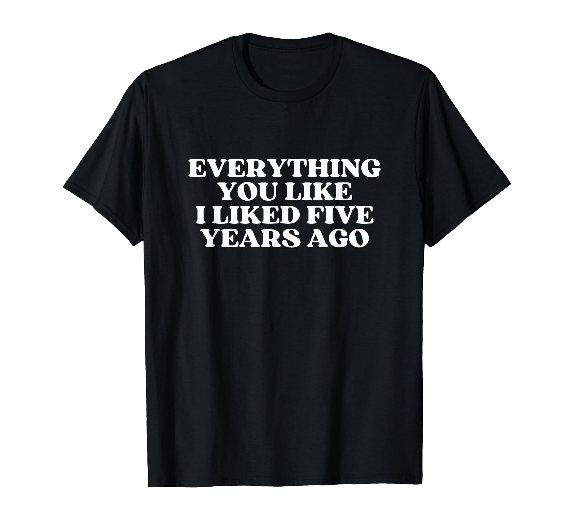 Everything You Like I Liked Five Years Ago T-Shirt - Unique Graphic Unisex - T-Shirt, Sweatshirt, Hoodie