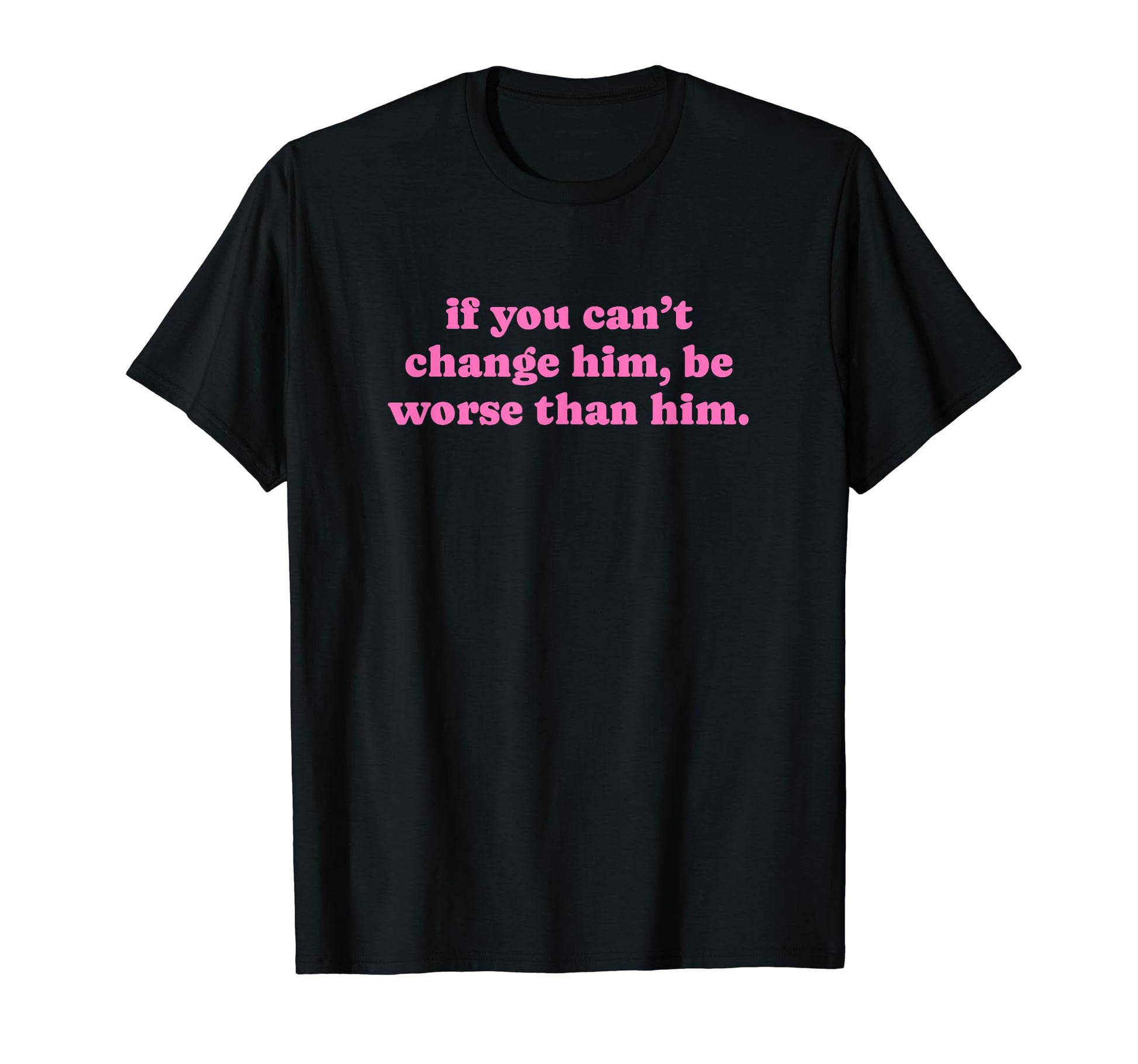 If You Cant Change Him Be Worse Than T-Shirt - Trendy Graphic Men Women - T-Shirt, Sweatshirt, Hoodie