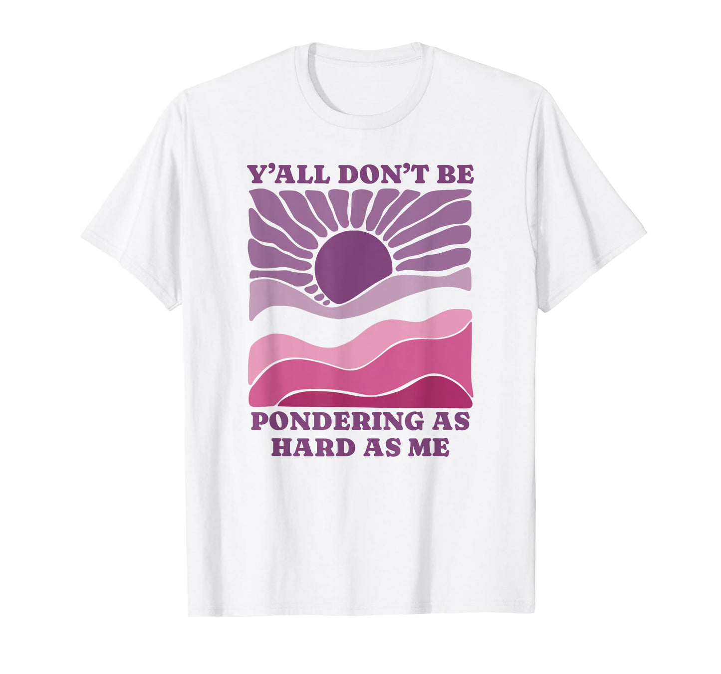 Yall Dont Be Pondering As Hard As T-Shirt - Fun Novelty Design Men Women - T-Shirt, Sweatshirt, Hoodie
