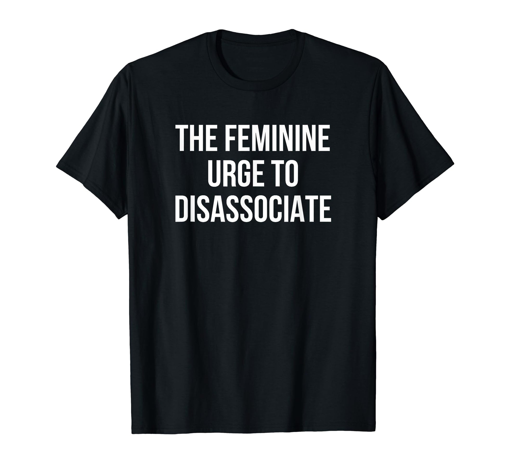 Feminine Urge To Disassociate Funny T-Shirt - Fun Novelty Design Men Women - T-Shirt, Sweatshirt, Hoodie