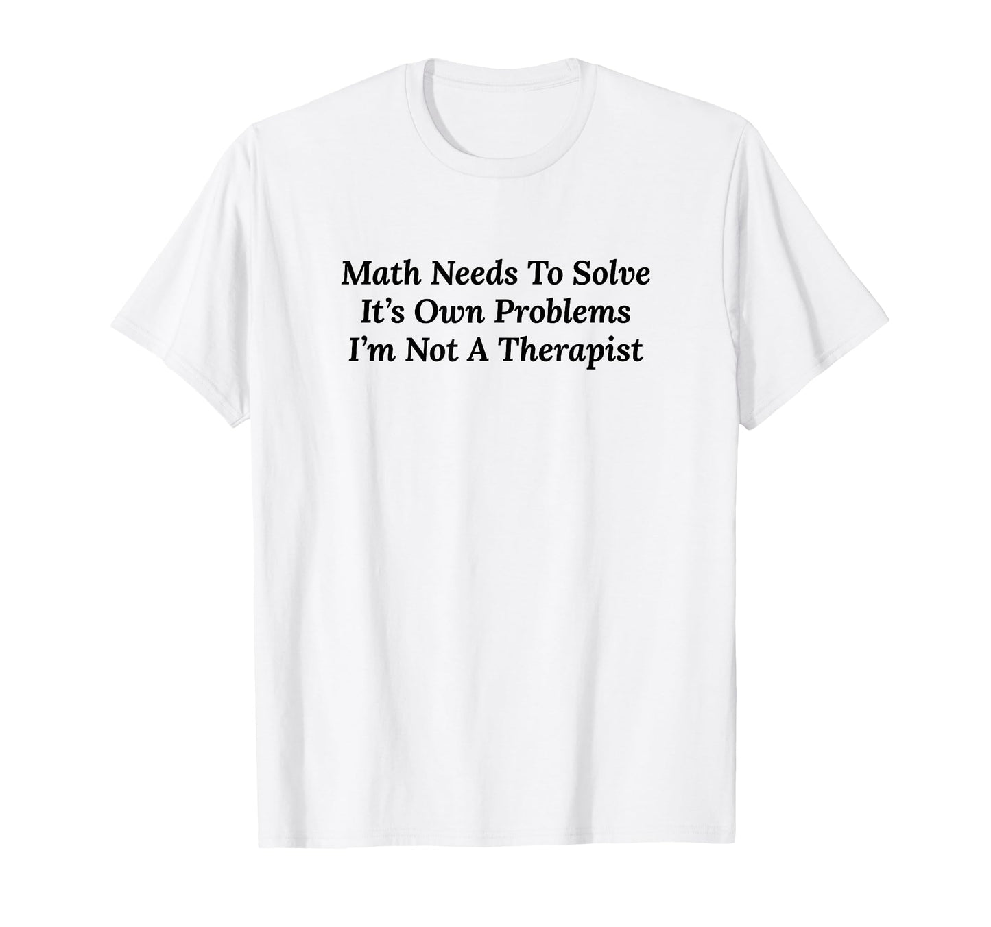 Math Needs To Solve Its Own Problems T-Shirt - Novelty Apparel Men Women - T-Shirt, Sweatshirt, Hoodie