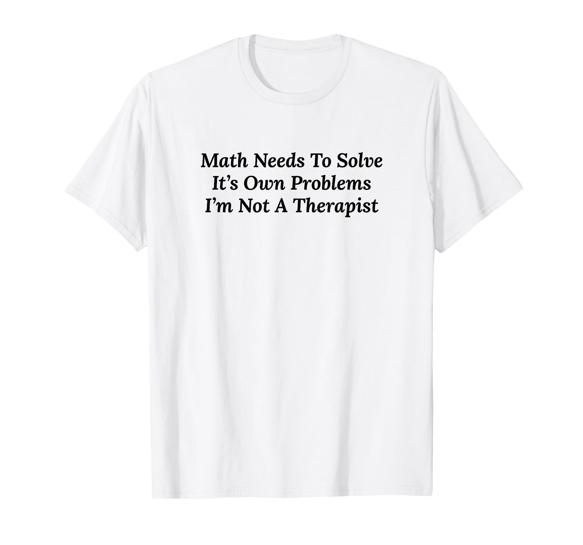 Math Needs To Solve Its Own Problems T-Shirt - Novelty Apparel Men Women - T-Shirt, Sweatshirt, Hoodie