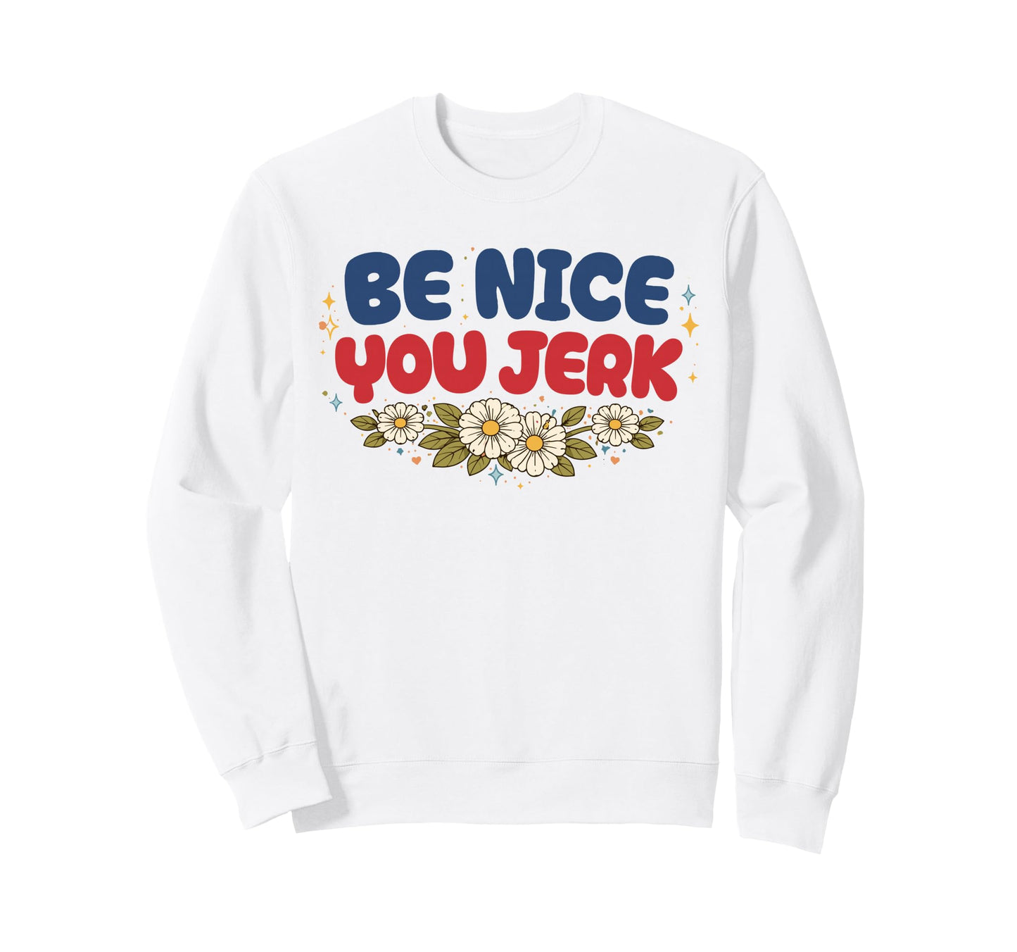 Be Nice You Jerk Funny Flower Sweatshirt - Streetwear Style Men Women - T-Shirt, Sweatshirt, Hoodie