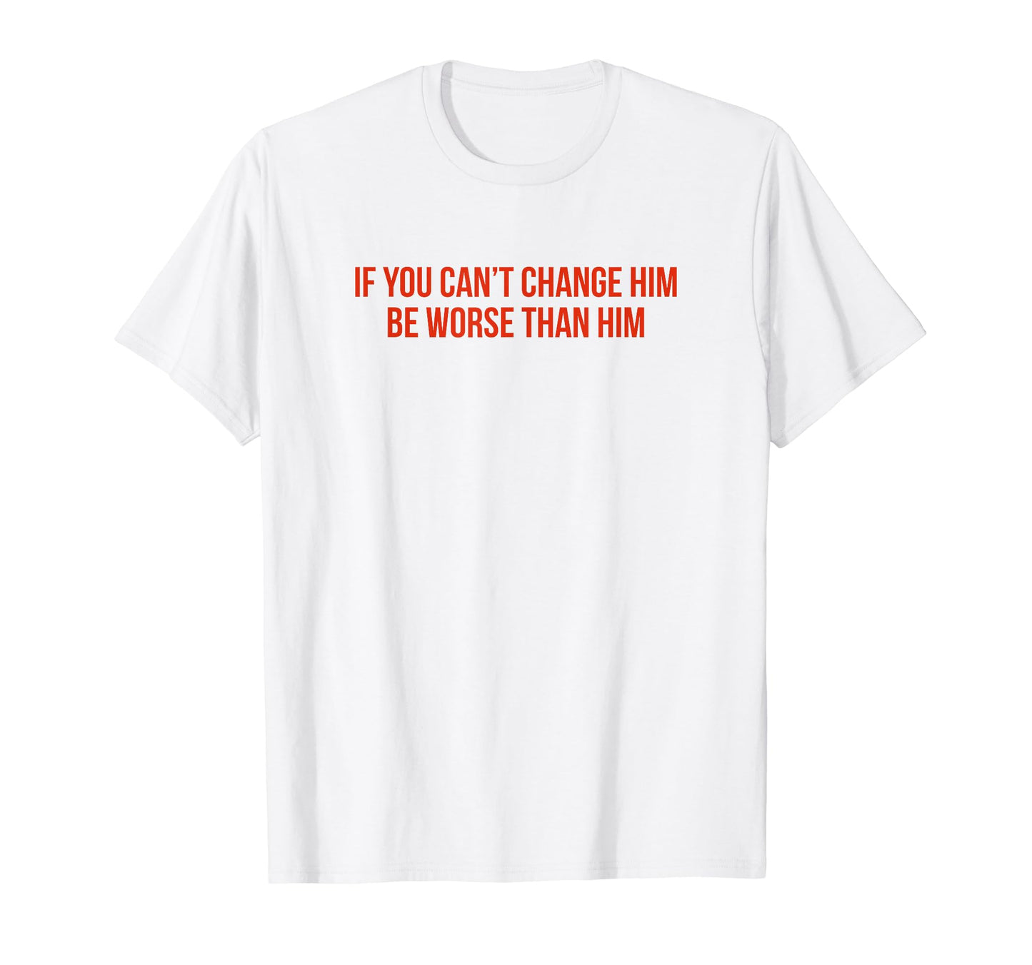 If You Cant Change Him Be Worse Than Him T-Shirt - Unique Graphic Unisex - T-Shirt, Sweatshirt, Hoodie