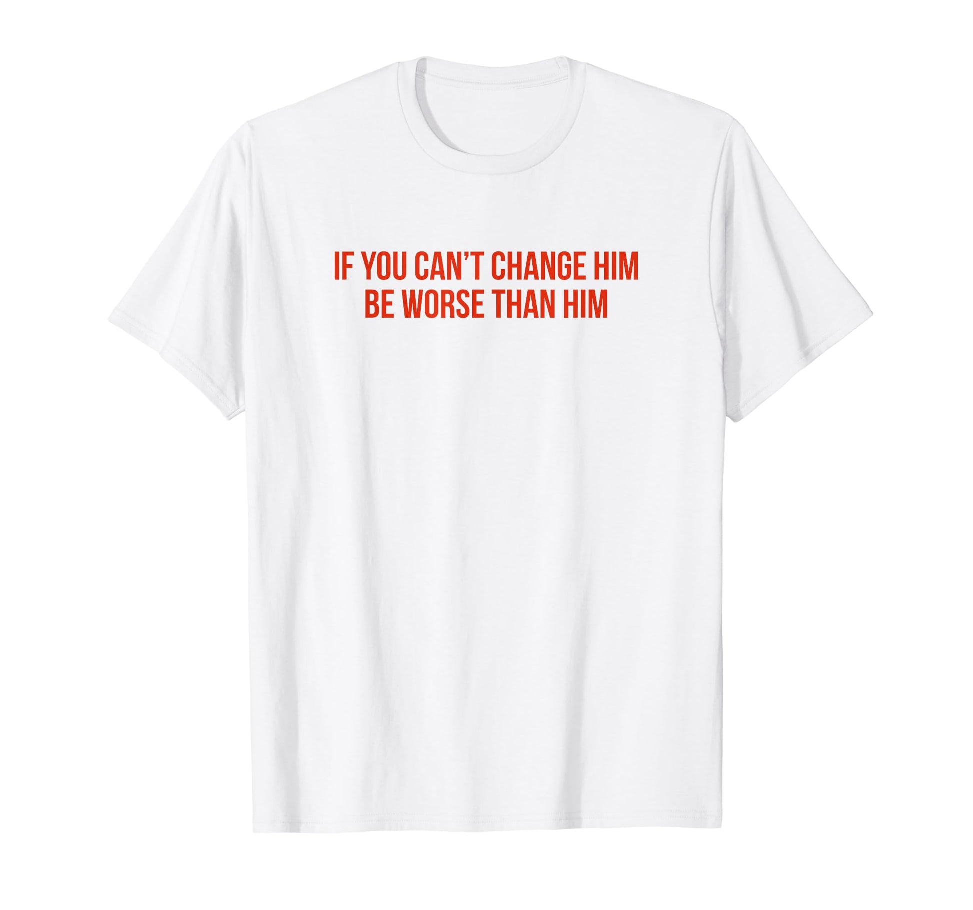 If You Cant Change Him Be Worse Than Him T-Shirt - Unique Graphic Unisex - T-Shirt, Sweatshirt, Hoodie