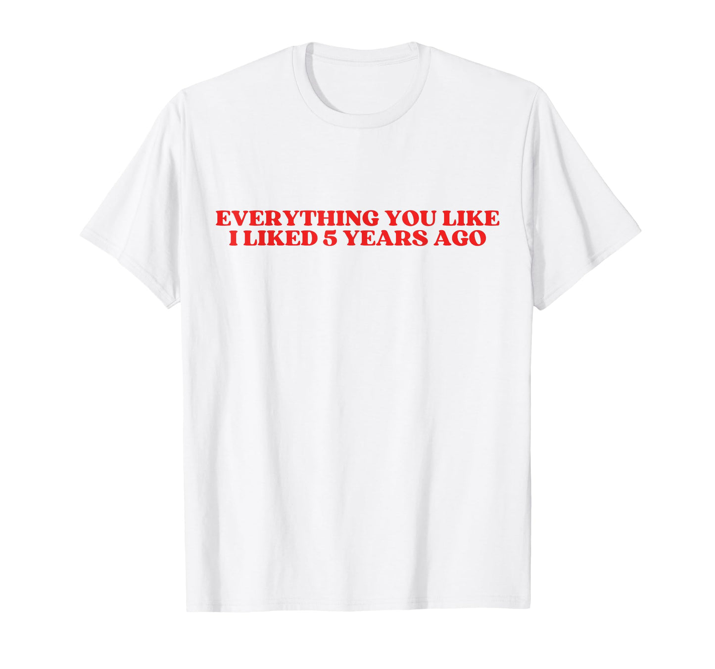 Everything You Like I Liked 5 Years Ago T-Shirt - Novelty Apparel Unisex - T-Shirt, Sweatshirt, Hoodie