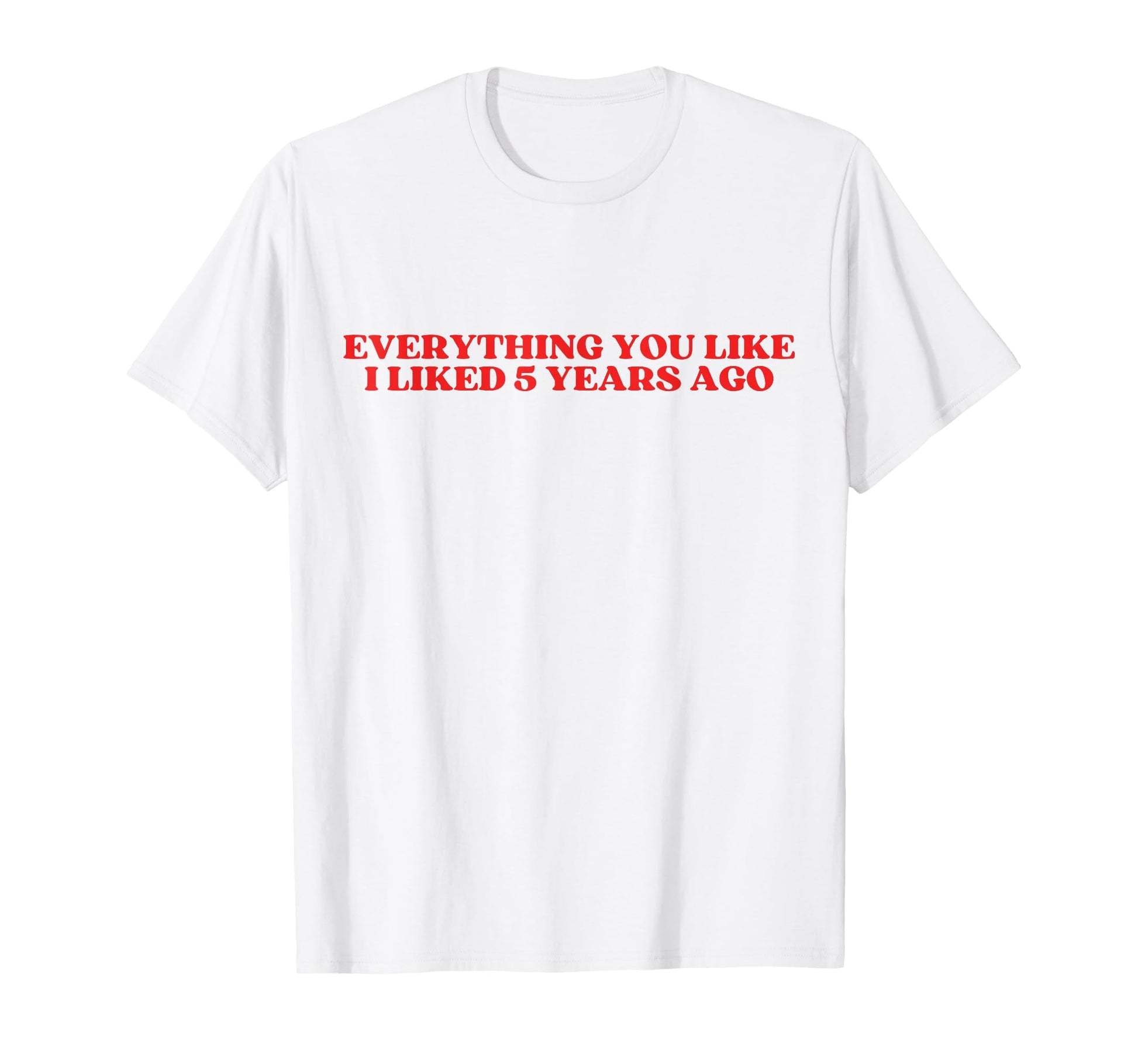 Everything You Like I Liked 5 Years Ago T-Shirt - Novelty Apparel Unisex - T-Shirt, Sweatshirt, Hoodie