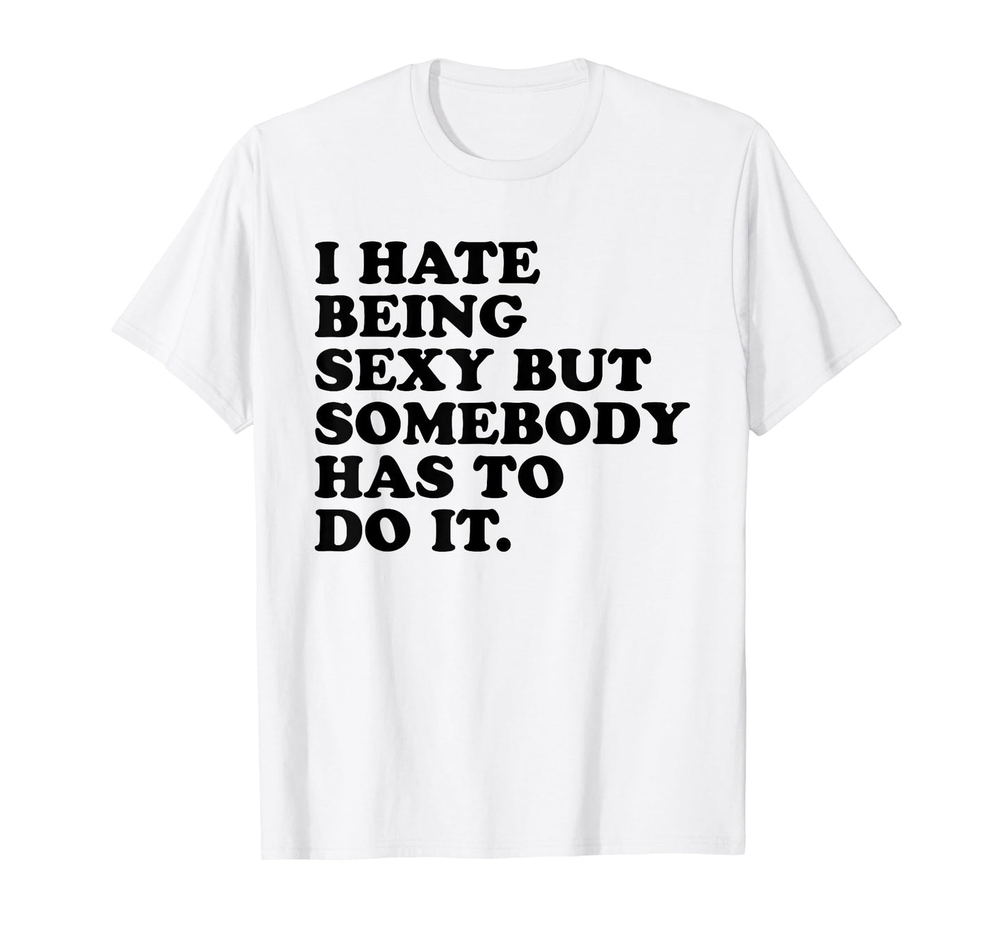 I Hate Being Sexy But Somebody T-Shirt - Casual Everyday Wear Men Women - T-Shirt, Sweatshirt, Hoodie