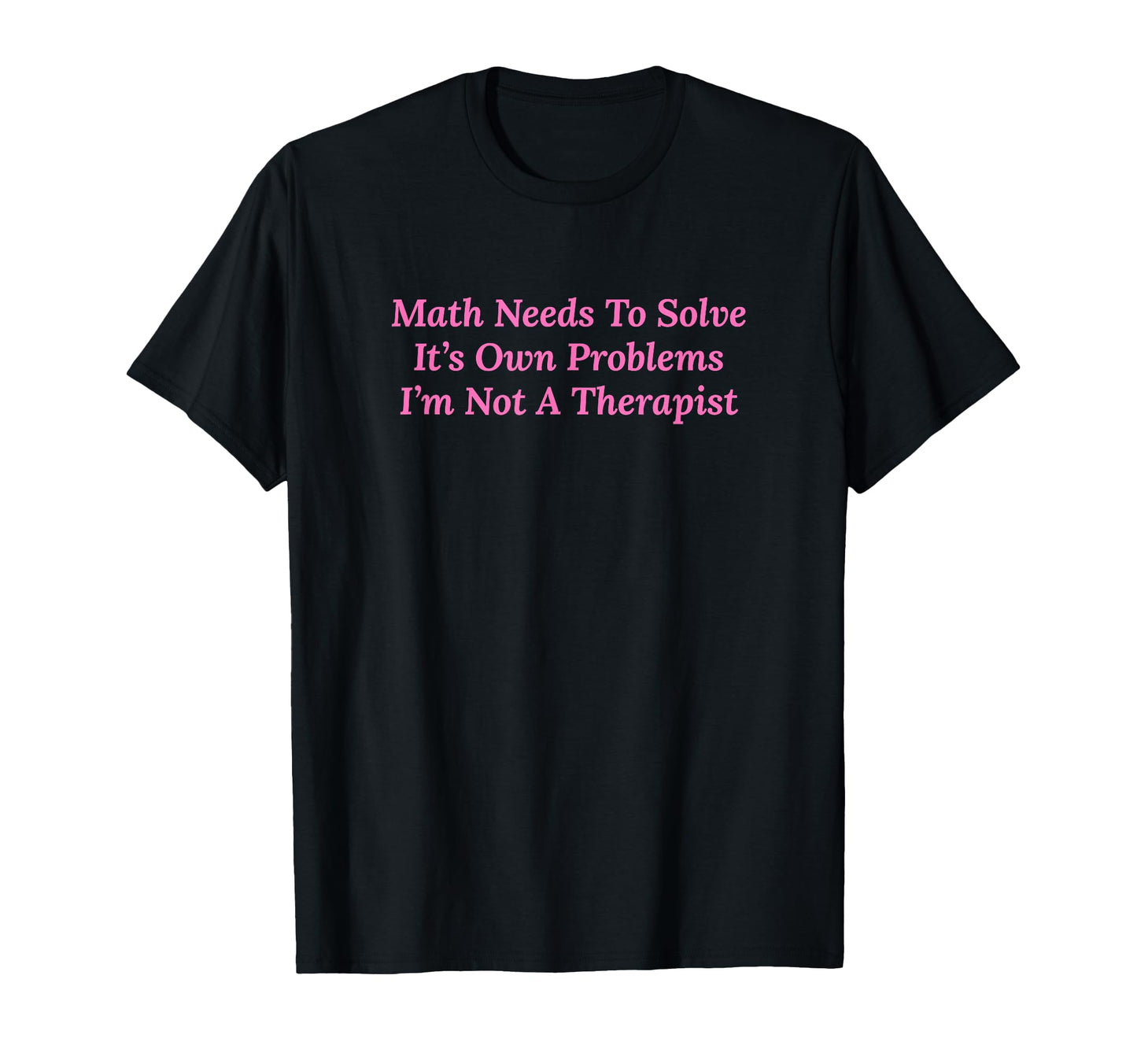 Math Needs To Solve Its Own Problems T-Shirt - Unique Graphic Men Women - T-Shirt, Sweatshirt, Hoodie