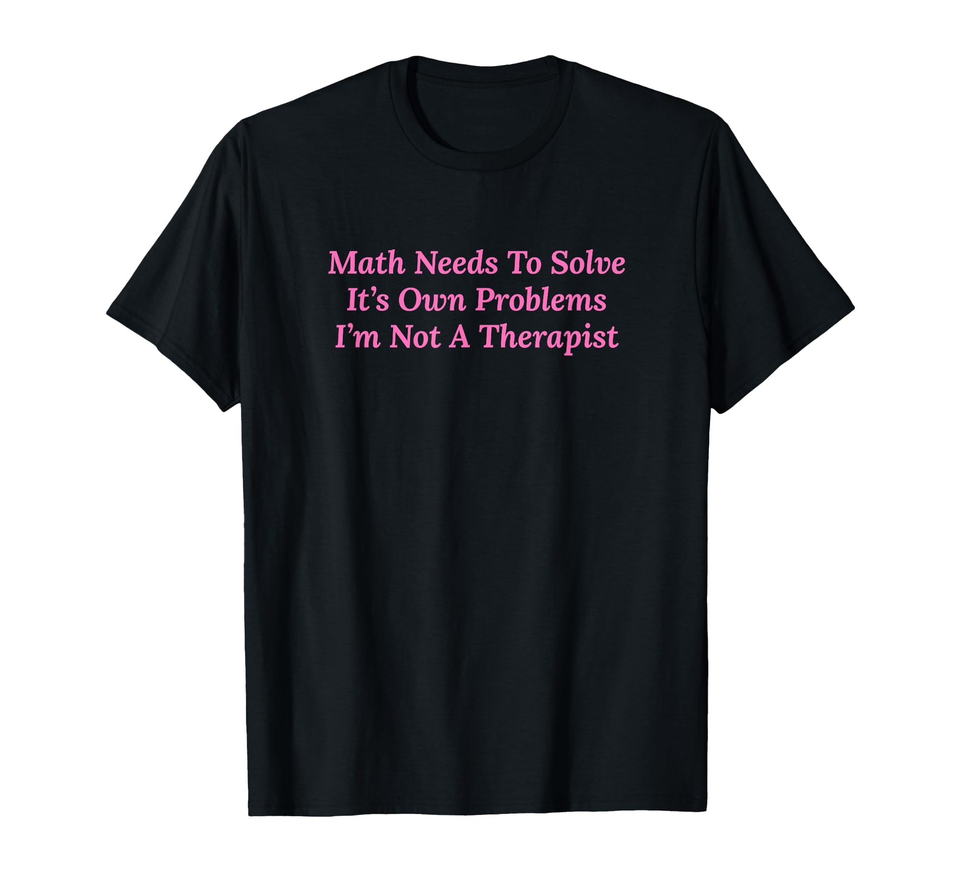 Math Needs To Solve Its Own Problems T-Shirt - Unique Graphic Men Women - T-Shirt, Sweatshirt, Hoodie
