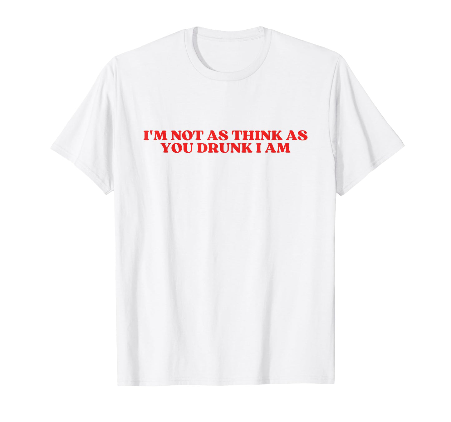 Im Not As Think As You Drunk I Am T-Shirt - Custom Art Print for Adults - T-Shirt, Sweatshirt, Hoodie