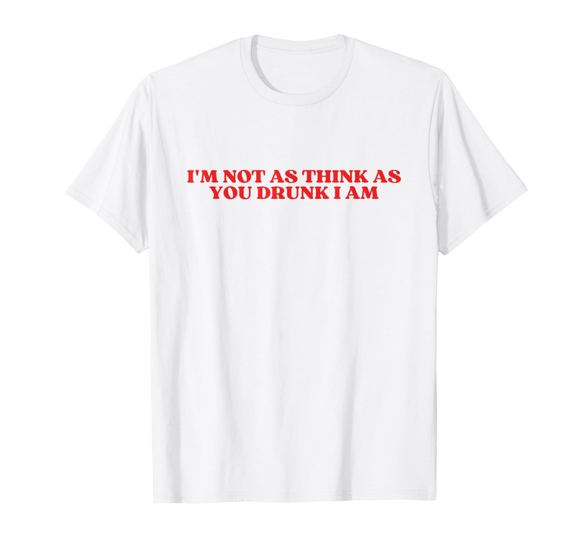 Im Not As Think As You Drunk I Am T-Shirt - Custom Art Print for Adults - T-Shirt, Sweatshirt, Hoodie