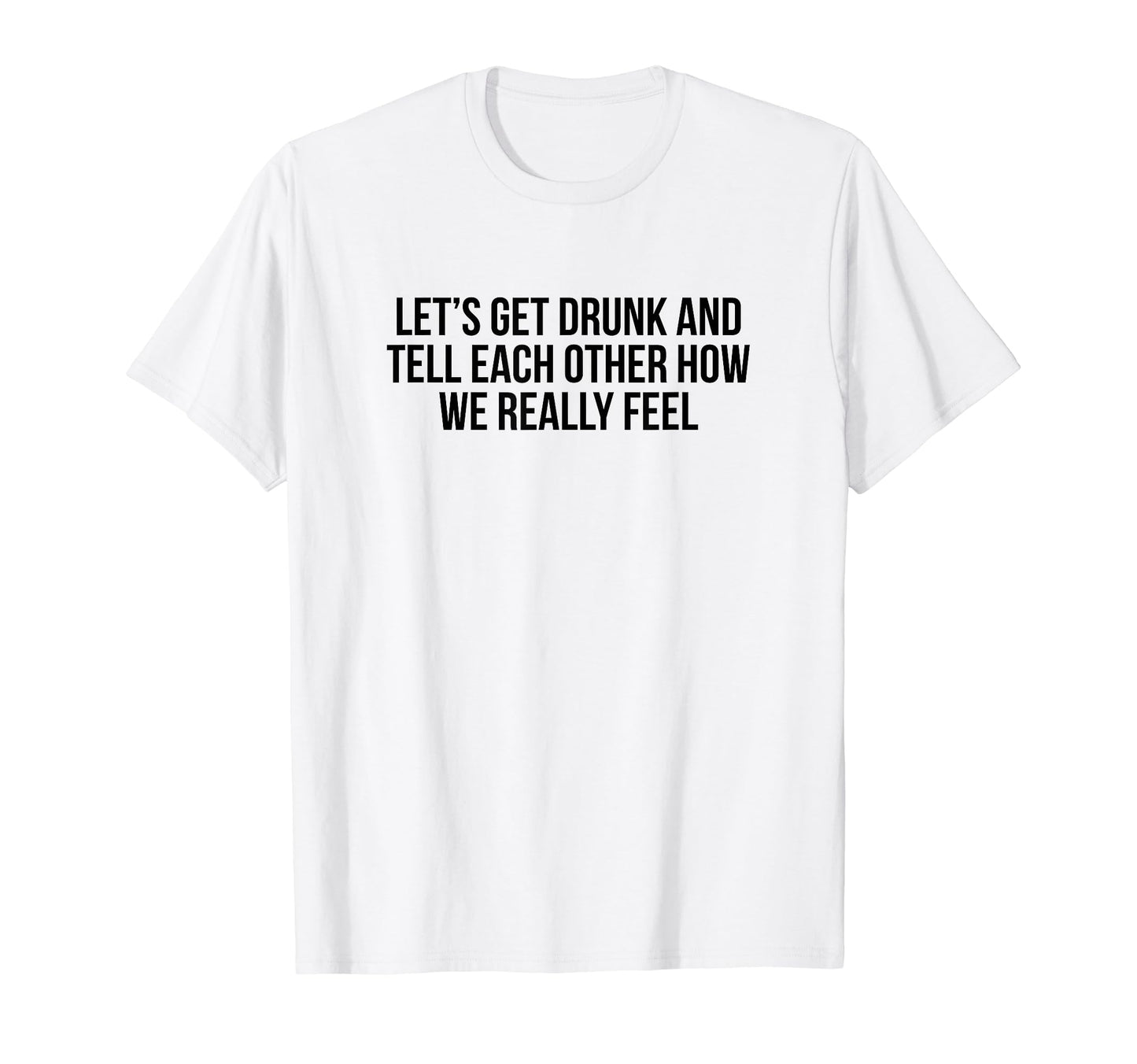 Lets Get Drunk And Tell Each Other T-Shirt - Aesthetic Graphic Men Women - T-Shirt, Sweatshirt, Hoodie