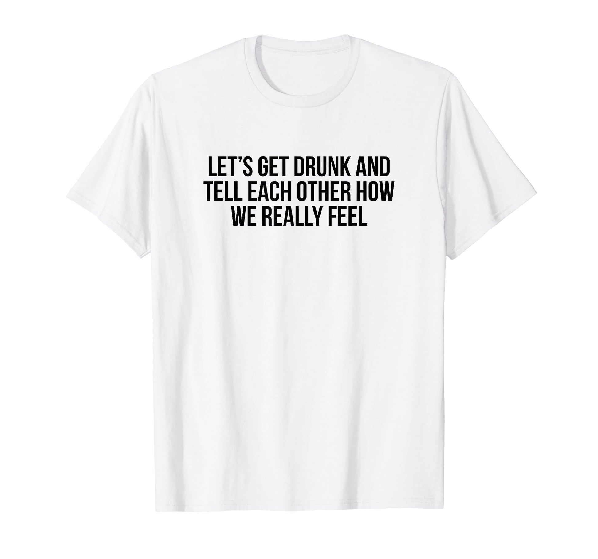Lets Get Drunk And Tell Each Other T-Shirt - Aesthetic Graphic Men Women - T-Shirt, Sweatshirt, Hoodie