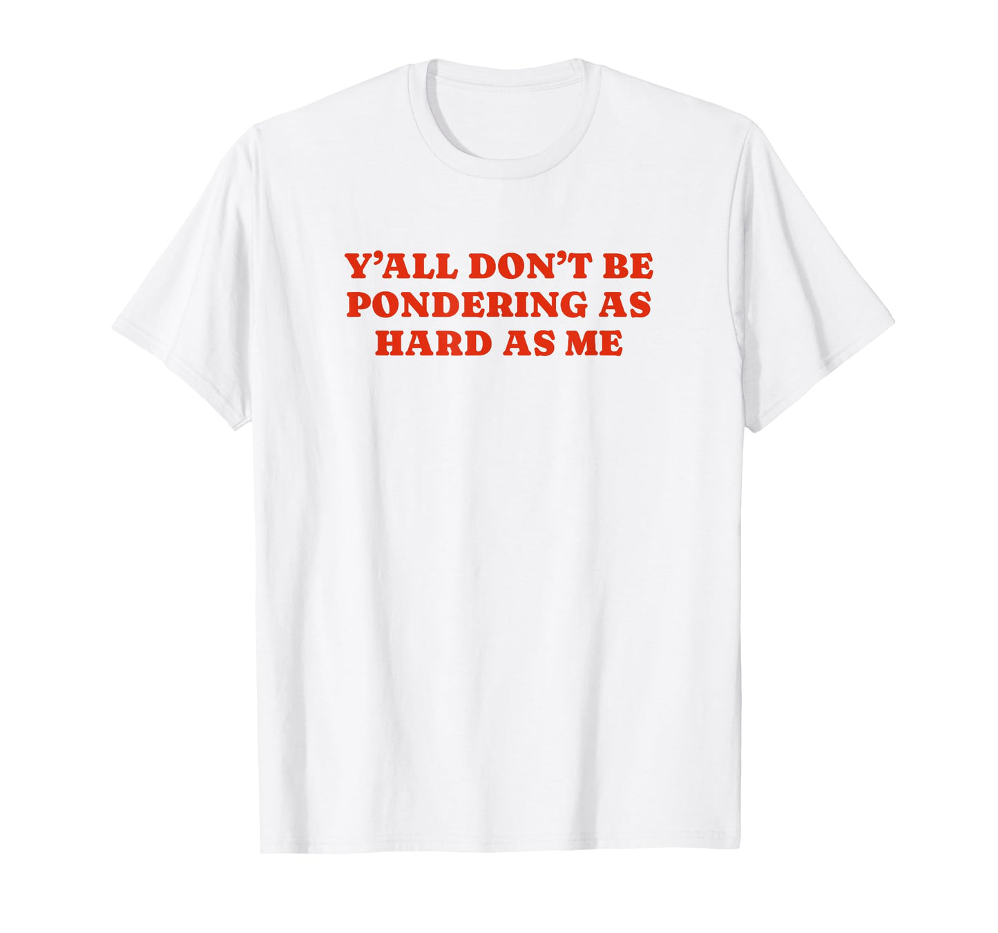 Yall Dont Be Pondering As Hard As Me Funny T-Shirt - Unique Graphic Unisex - T-Shirt, Sweatshirt, Hoodie