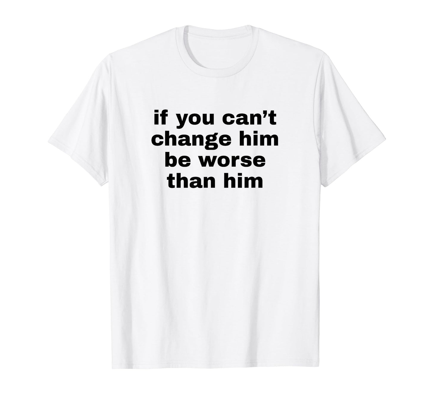 If You Cant Change Him Be Worse Than T-Shirt - Custom Art Print Men Women - T-Shirt, Sweatshirt, Hoodie