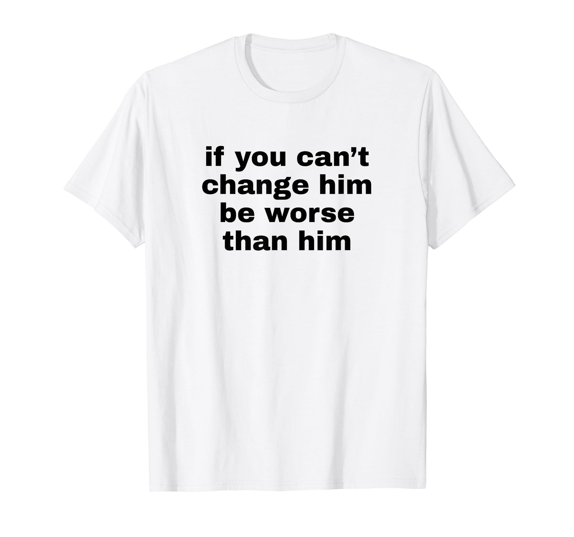 If You Cant Change Him Be Worse Than T-Shirt - Custom Art Print Men Women - T-Shirt, Sweatshirt, Hoodie