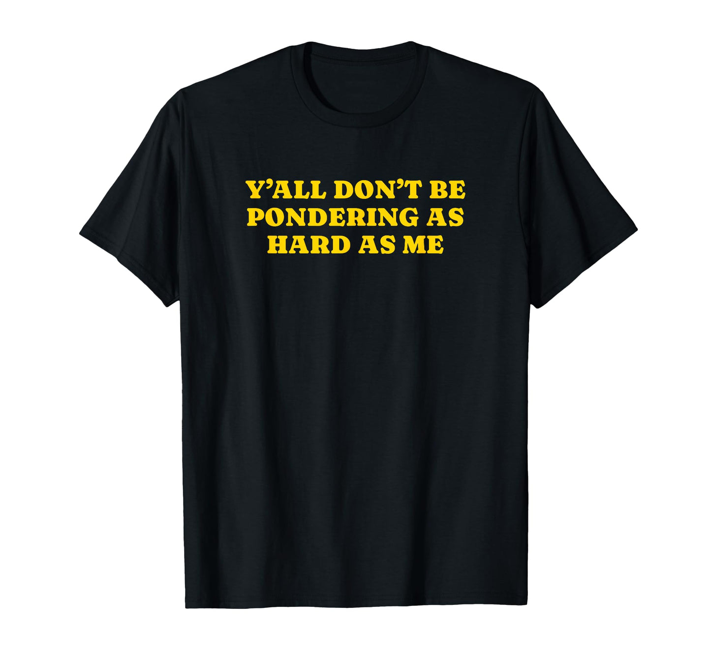 Yall Dont Be Pondering As Hard As Me T-Shirt - Novelty Apparel Unisex - T-Shirt, Sweatshirt, Hoodie