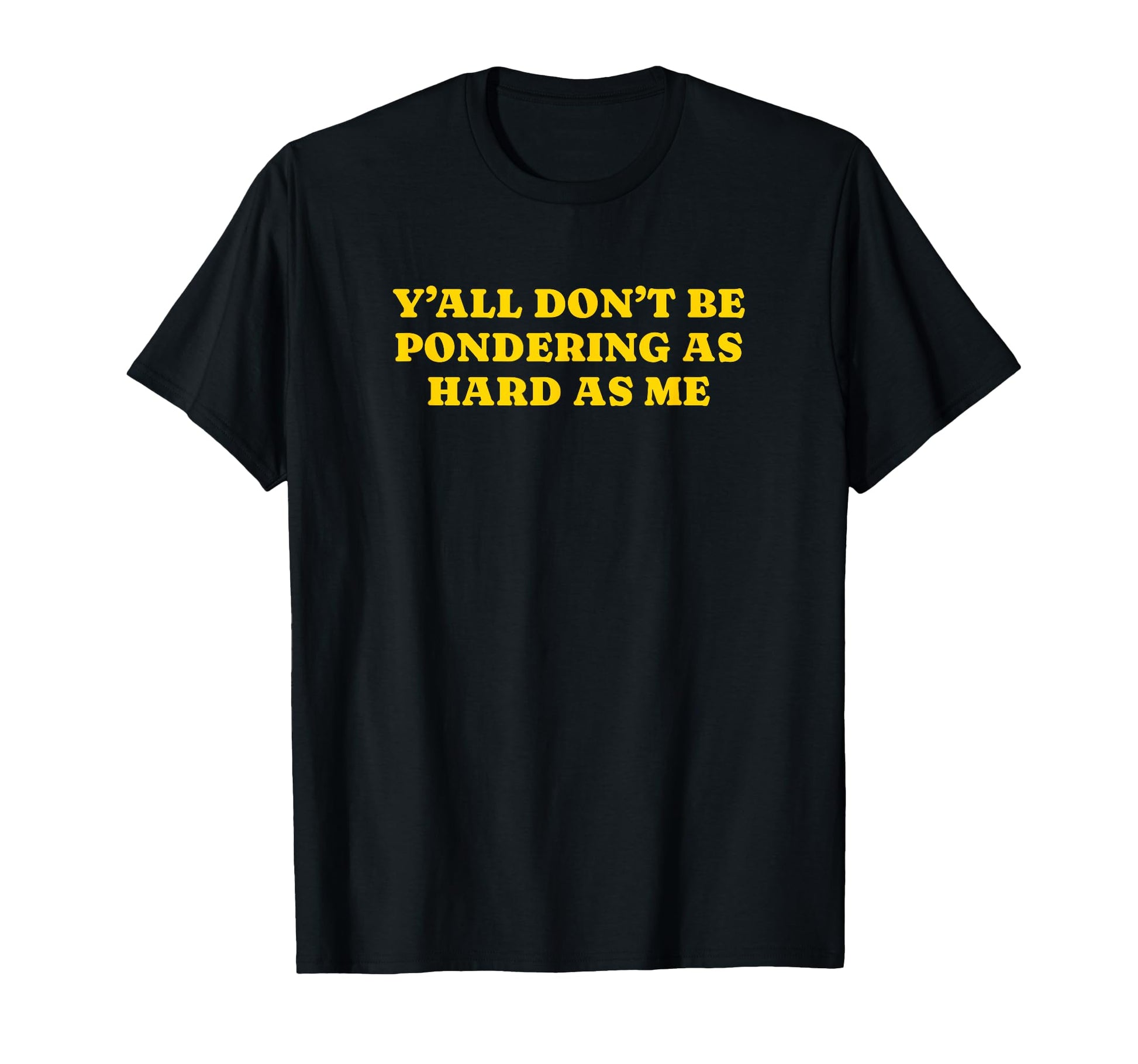 Yall Dont Be Pondering As Hard As Me T-Shirt - Novelty Apparel Unisex - T-Shirt, Sweatshirt, Hoodie