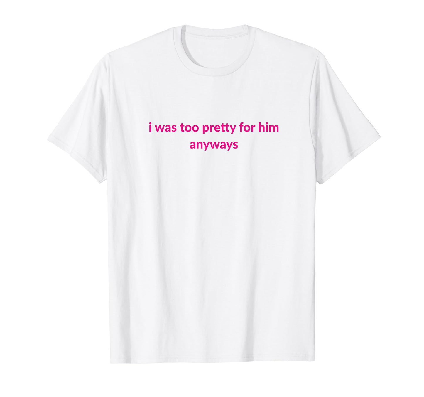 I Was Too Pretty Him Anyways Funny Y2K T-Shirt - Minimalist Print Unisex - T-Shirt, Sweatshirt, Hoodie