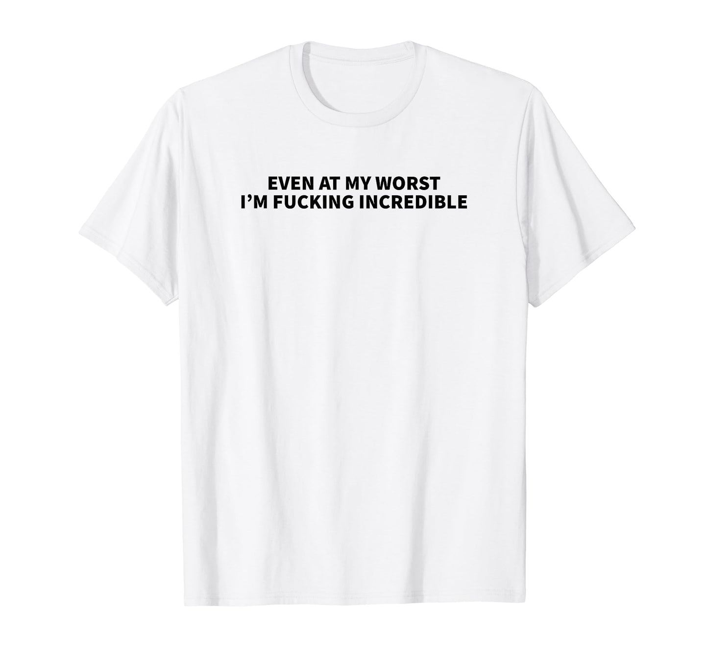 Even My Worst Im Fucking Incredible T-Shirt - Novelty Apparel Men Women - T-Shirt, Sweatshirt, Hoodie