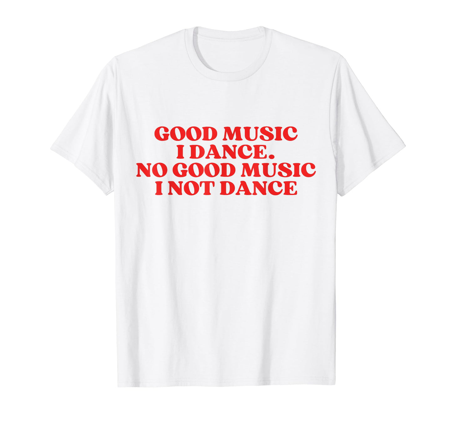 Good Music I Dance No Good Music I Not T-Shirt - Novelty Apparel Men Women - T-Shirt, Sweatshirt, Hoodie