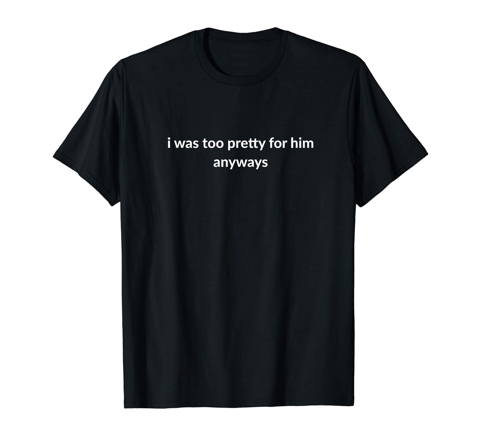 I Was Too Pretty Him Anyways Funny T-Shirt - Casual Everyday Wear Unisex - T-Shirt, Sweatshirt, Hoodie