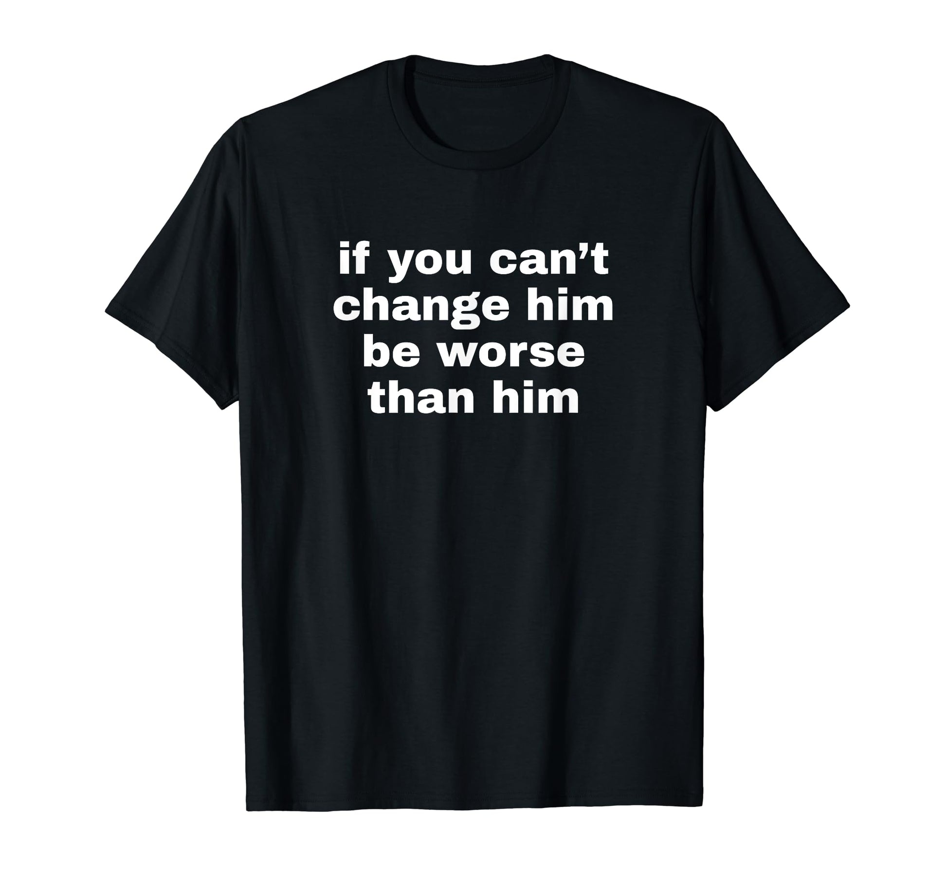 If You Cant Change Him Be Worse Than T-Shirt - Minimalist Print for Adults - T-Shirt, Sweatshirt, Hoodie