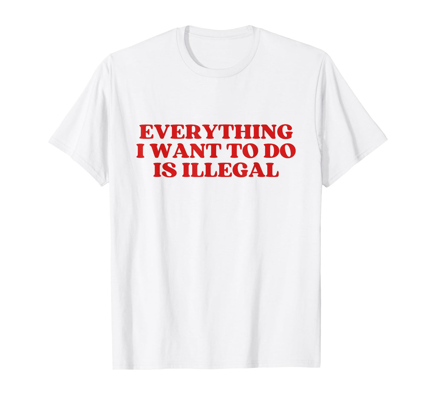 Everything I Want To Do Is Illegal T-Shirt - Fun Novelty Design Men Women - T-Shirt, Sweatshirt, Hoodie