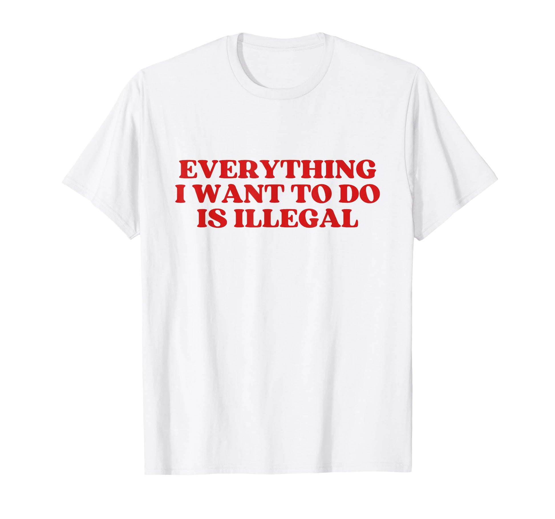Everything I Want To Do Is Illegal T-Shirt - Fun Novelty Design Men Women - T-Shirt, Sweatshirt, Hoodie