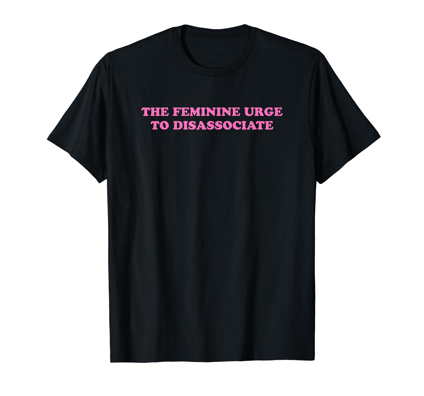 Feminine Urge To Disassociate Funny T-Shirt - Novelty Apparel Men Women - T-Shirt, Sweatshirt, Hoodie