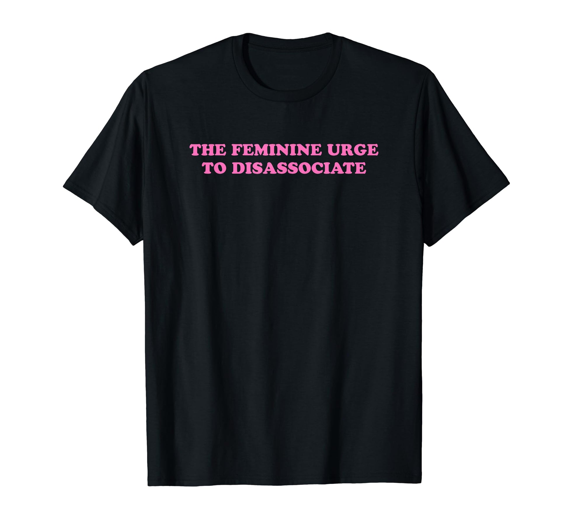 Feminine Urge To Disassociate Funny T-Shirt - Novelty Apparel Men Women - T-Shirt, Sweatshirt, Hoodie