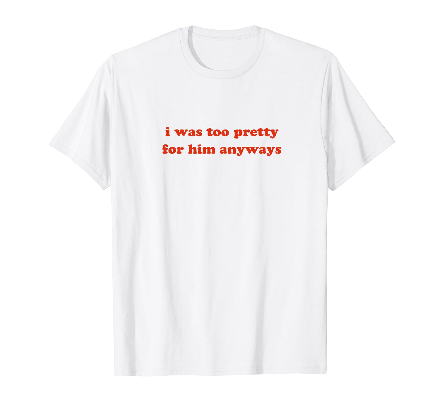 I Was Too Pretty Him Anyways Funny T-Shirt - Aesthetic Graphic Men Women - T-Shirt, Sweatshirt, Hoodie