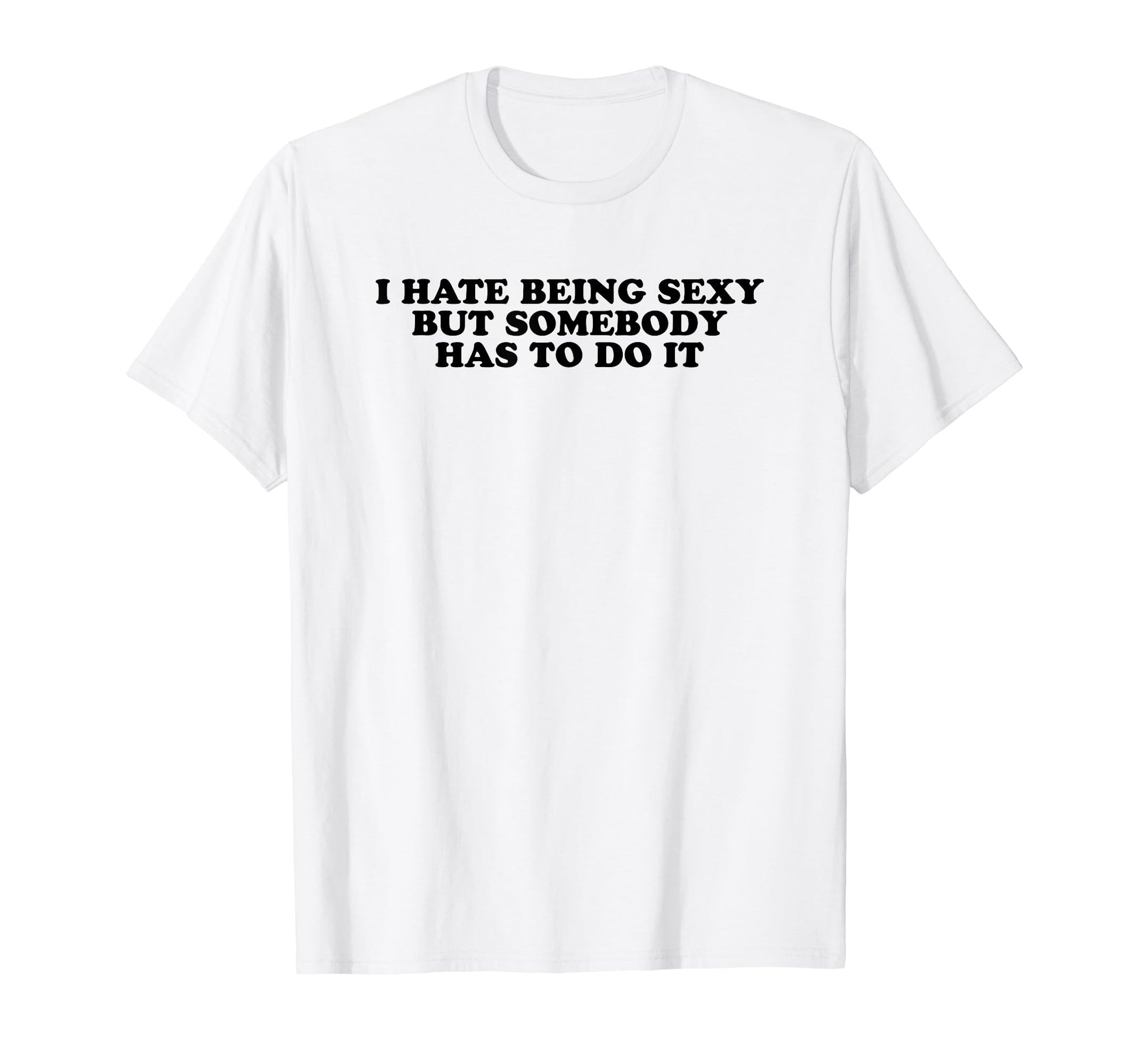I Hate Being Sexy But Somebody Has To T-Shirt - Novelty Apparel for Adults - T-Shirt, Sweatshirt, Hoodie