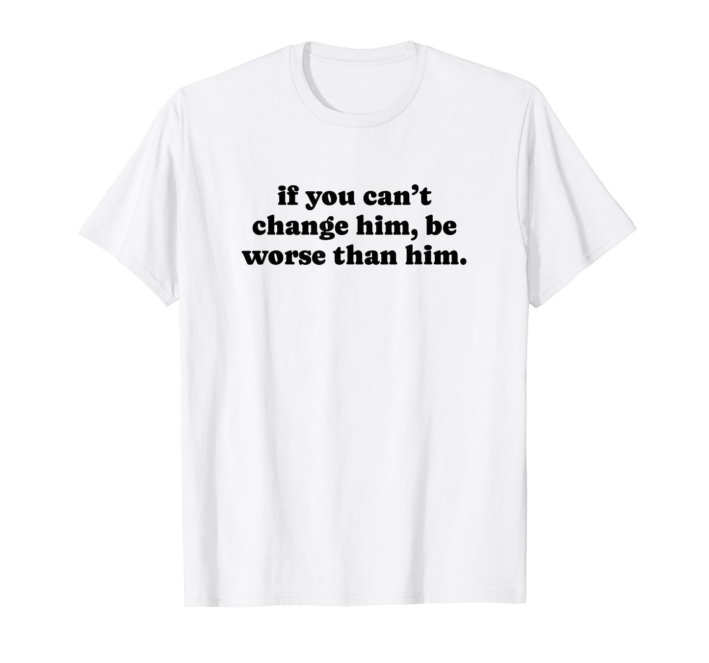If You Cant Change Him Be Worse T-Shirt - Casual Everyday Wear for Adults - T-Shirt, Sweatshirt, Hoodie