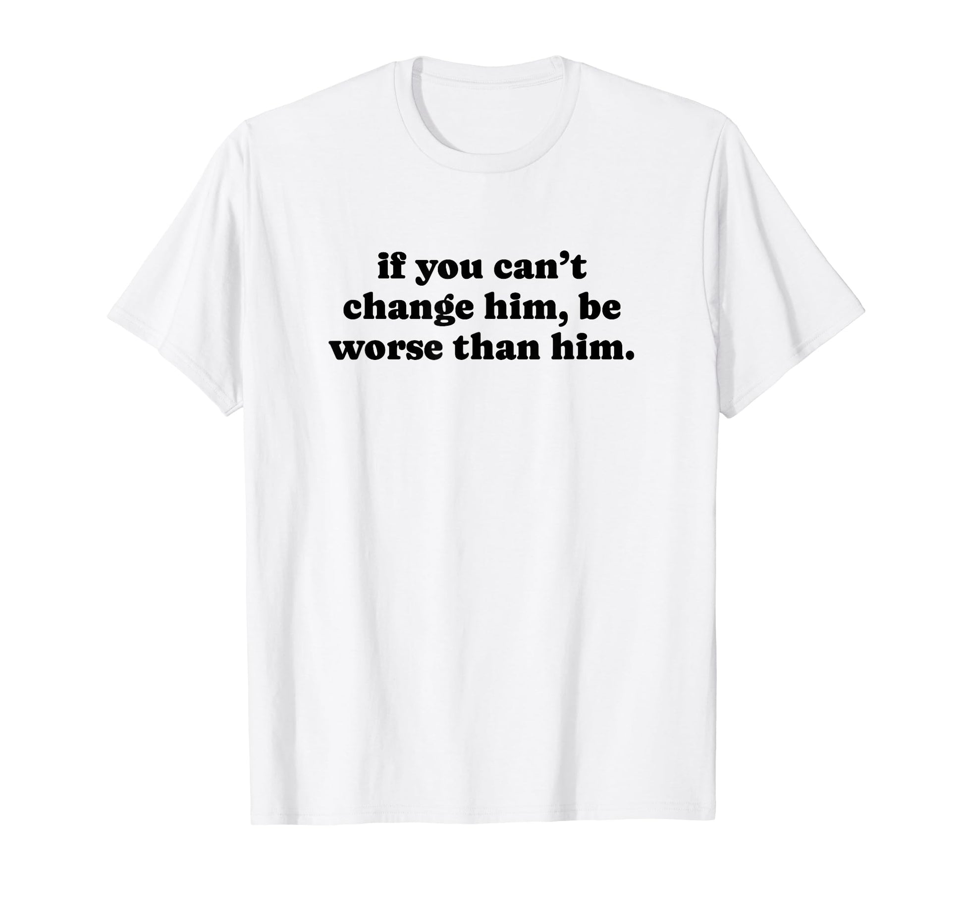 If You Cant Change Him Be Worse T-Shirt - Casual Everyday Wear for Adults - T-Shirt, Sweatshirt, Hoodie