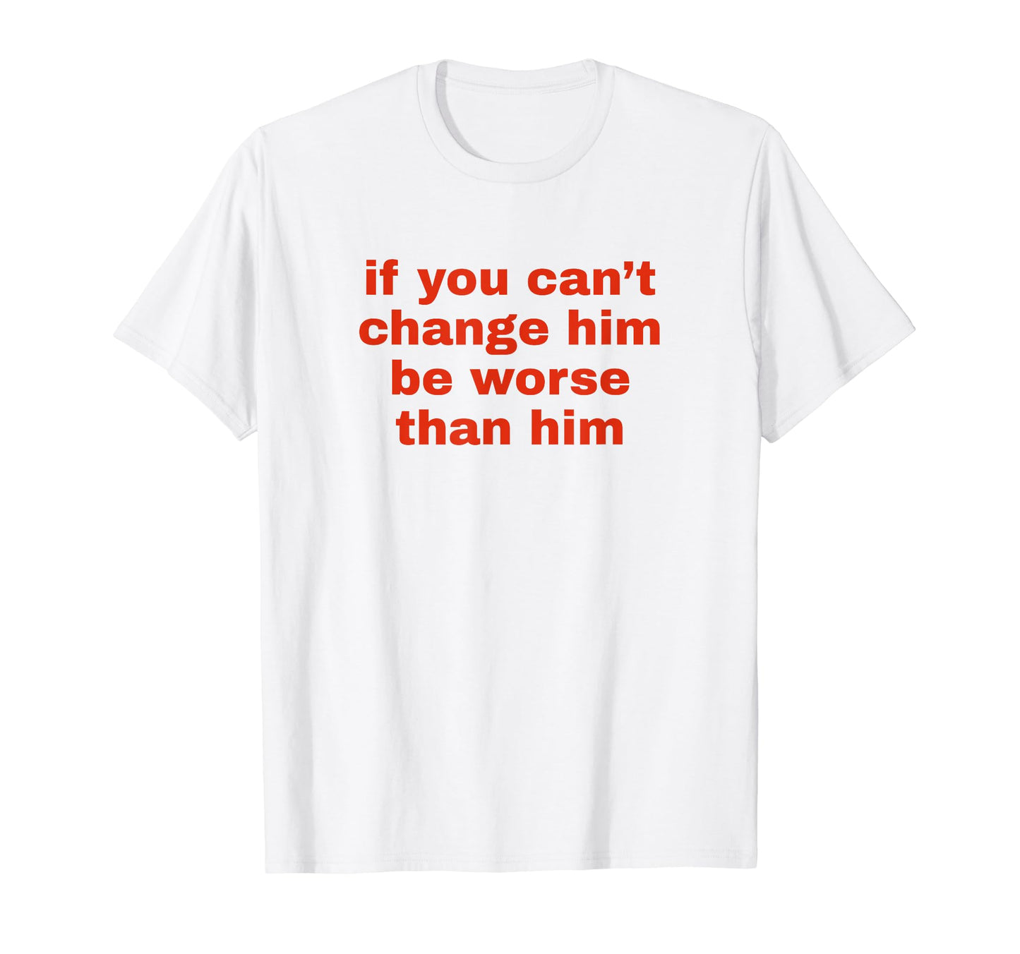 If You Cant Change Him Be Worse T-Shirt - Casual Everyday Wear Men Women - T-Shirt, Sweatshirt, Hoodie