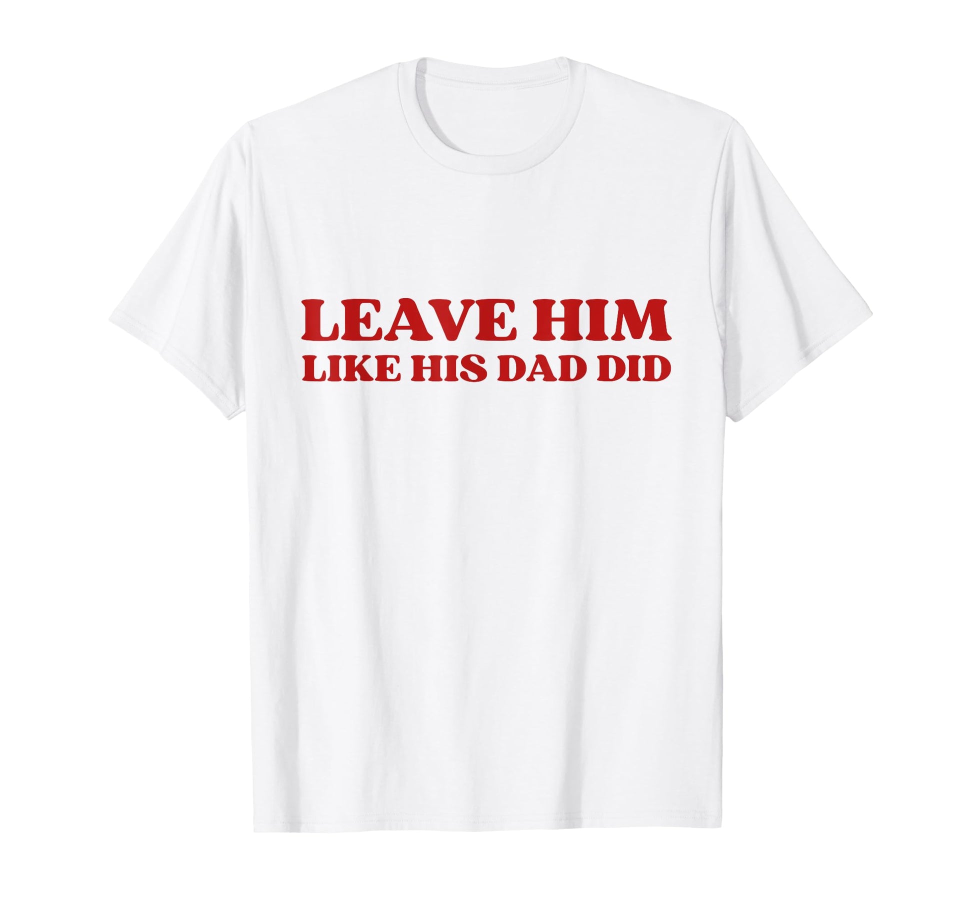Leave Him Like His Dad Did Dump Him Y2K T-Shirt - Unique Graphic Unisex - T-Shirt, Sweatshirt, Hoodie