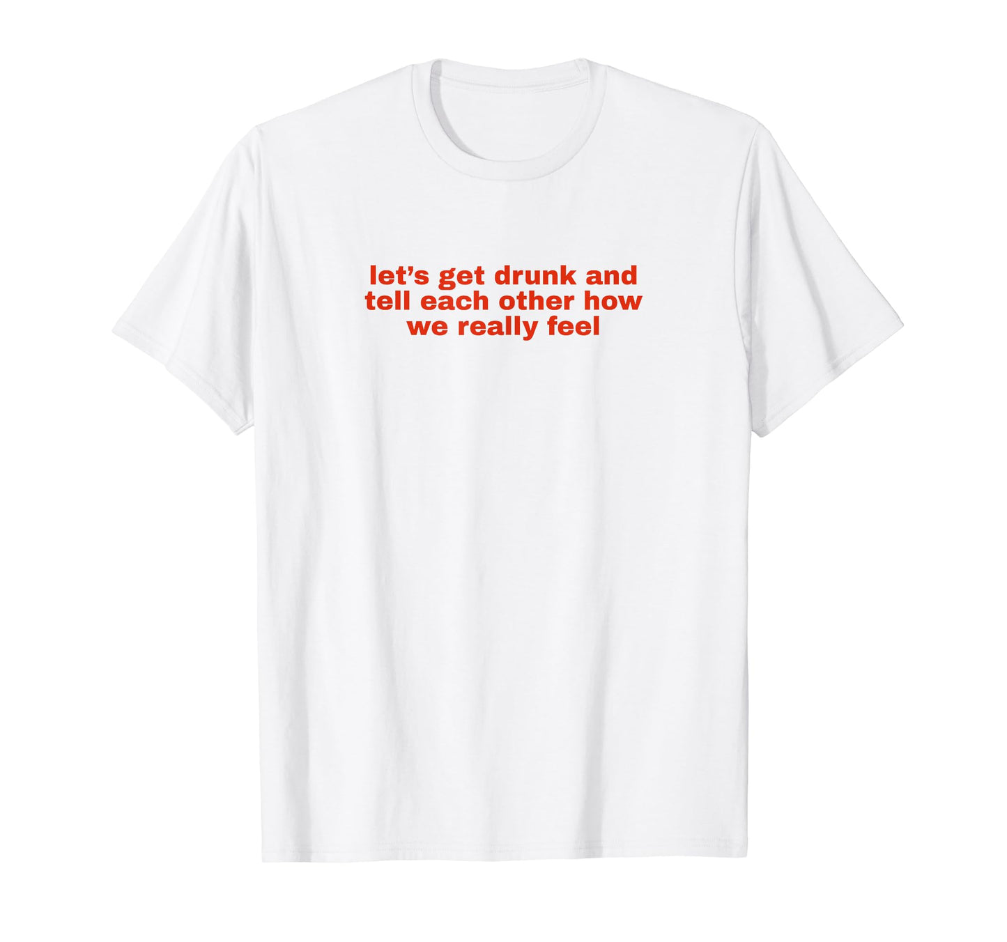 Lets Get Drunk And Tell Each Other T-Shirt - Unique Graphic Men Women - T-Shirt, Sweatshirt, Hoodie