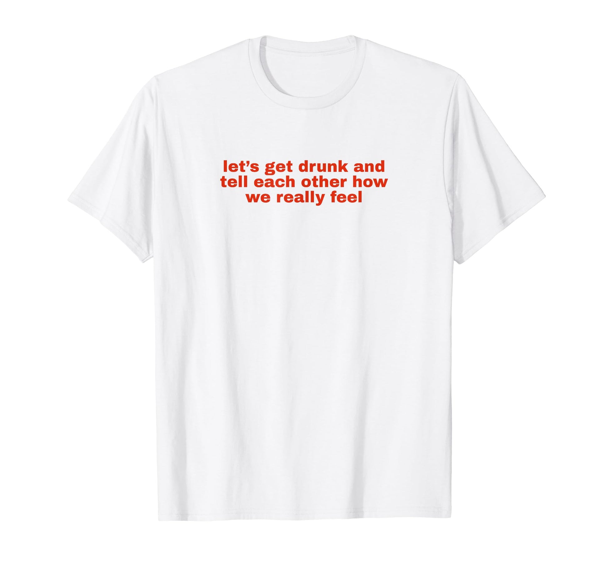 Lets Get Drunk And Tell Each Other T-Shirt - Unique Graphic Men Women - T-Shirt, Sweatshirt, Hoodie