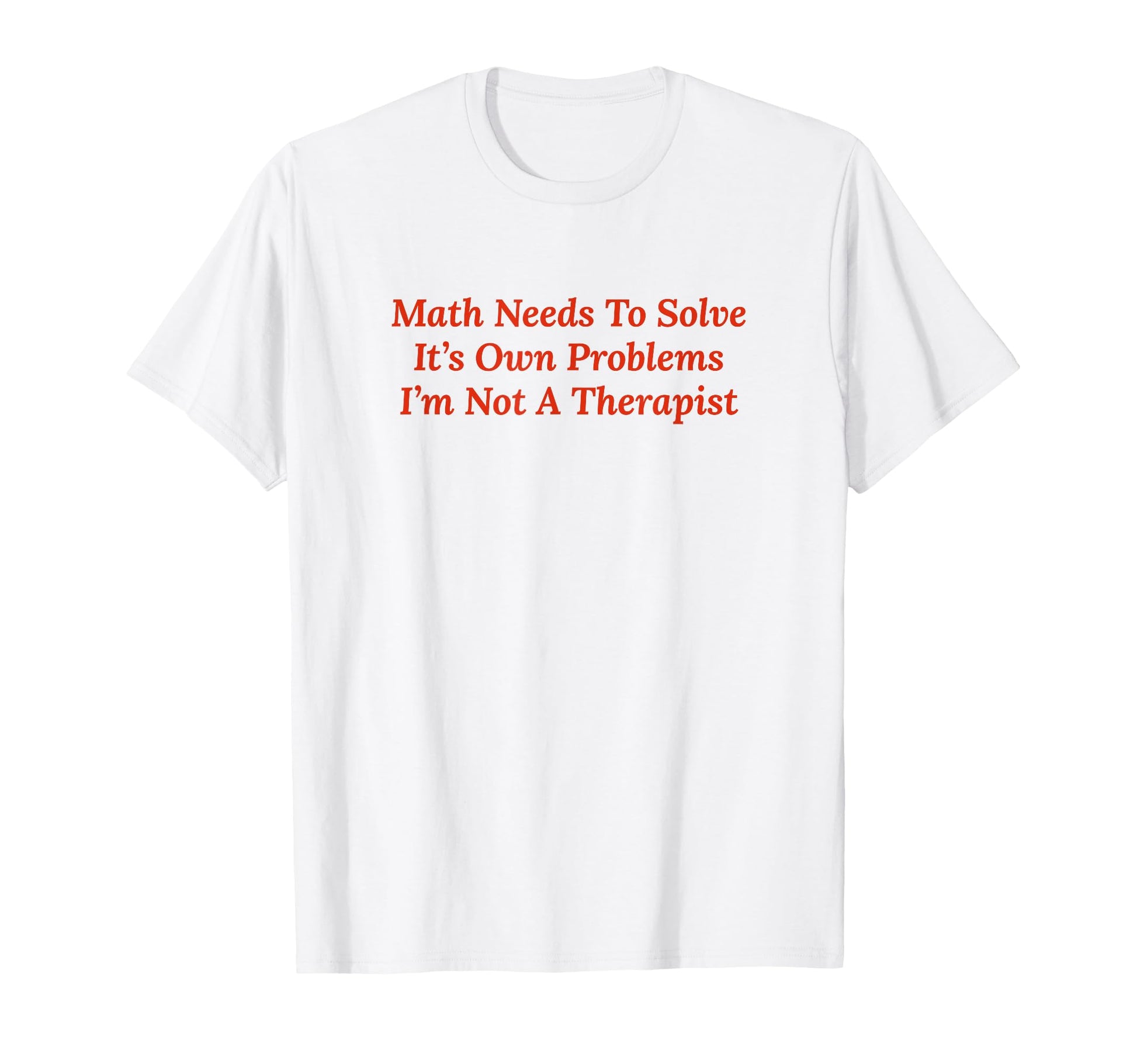 Math Needs To Solve Its Own Problems T-Shirt - Novelty Apparel Unisex - T-Shirt, Sweatshirt, Hoodie