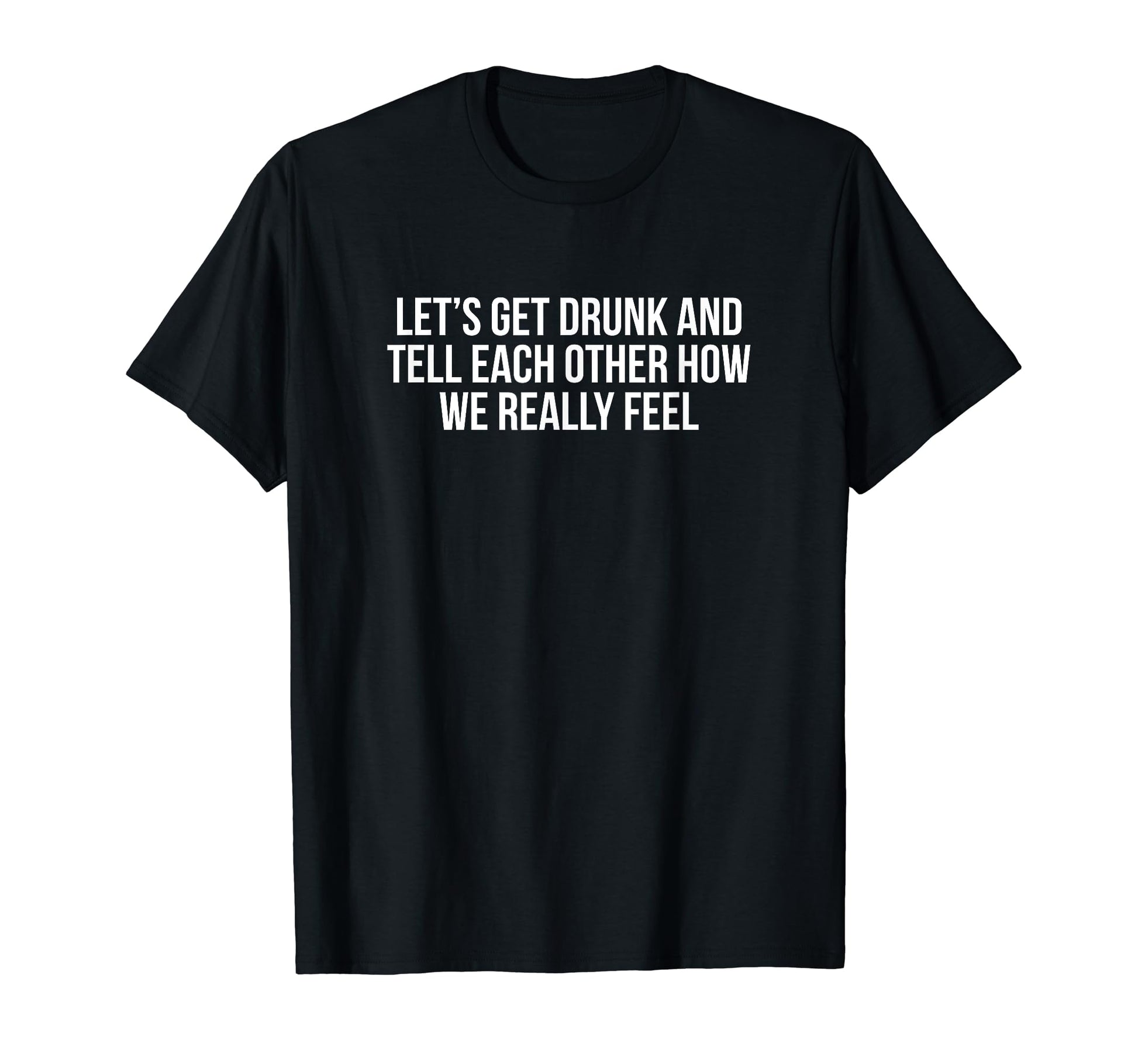 Lets Get Drunk And Tell Each Other T-Shirt - Graphic Print for Adults - T-Shirt, Sweatshirt, Hoodie