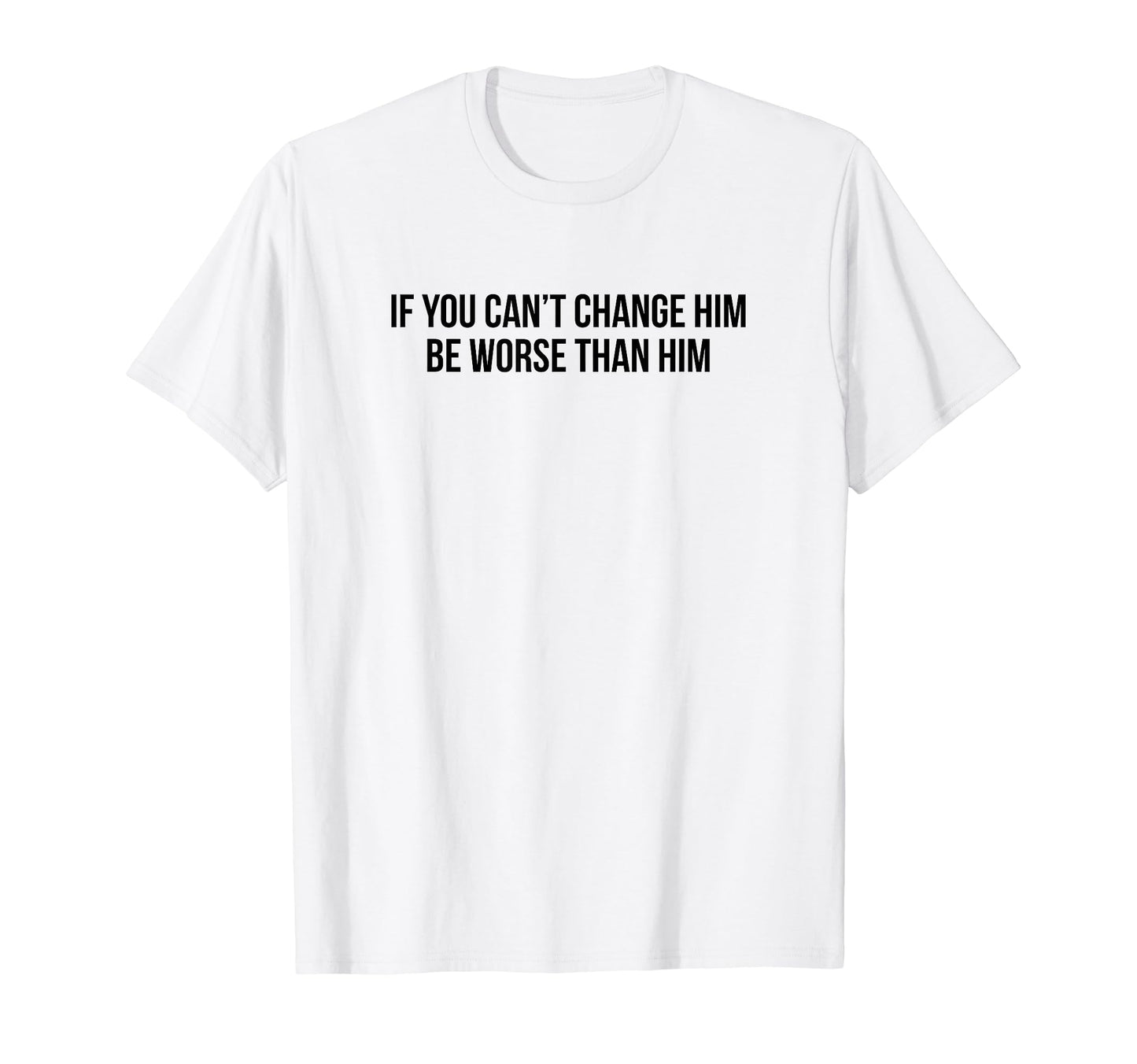 If You Cant Change Him Be Worse Than Him T-Shirt - Graphic Print Men Women - T-Shirt, Sweatshirt, Hoodie