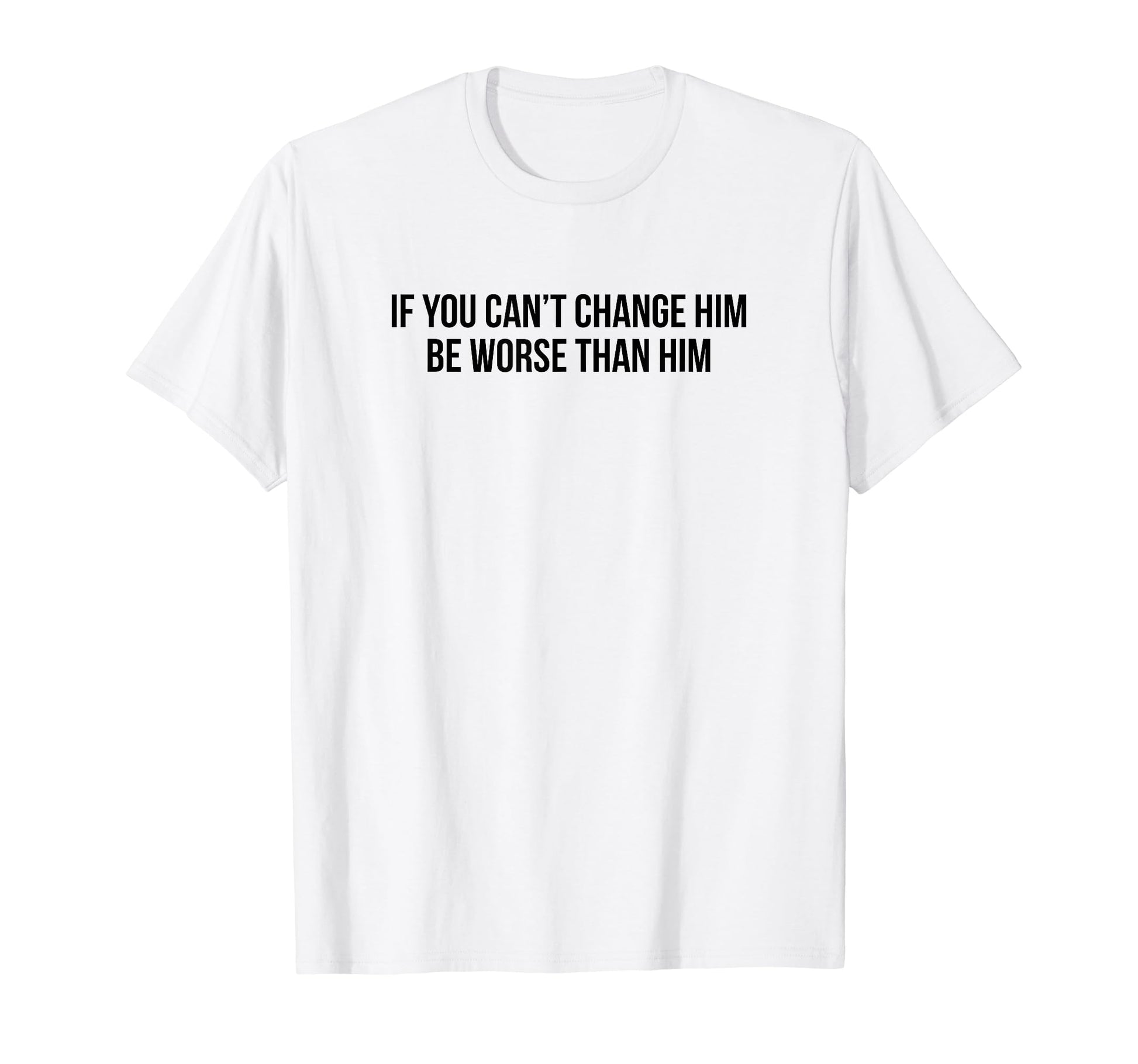 If You Cant Change Him Be Worse Than Him T-Shirt - Graphic Print Men Women - T-Shirt, Sweatshirt, Hoodie