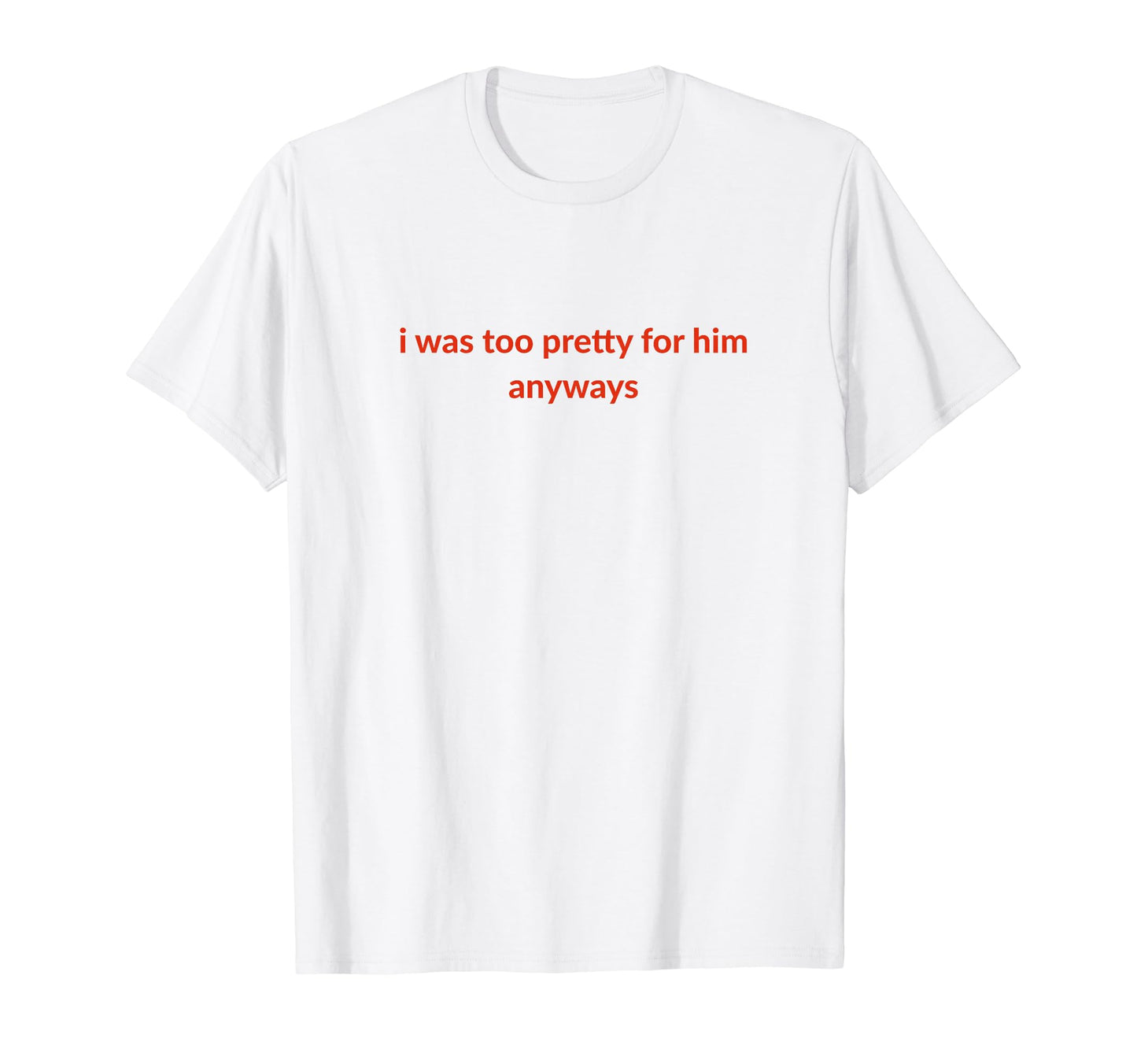 I Was Too Pretty Him Anyways Funny T-Shirt - Streetwear Style Men Women - T-Shirt, Sweatshirt, Hoodie