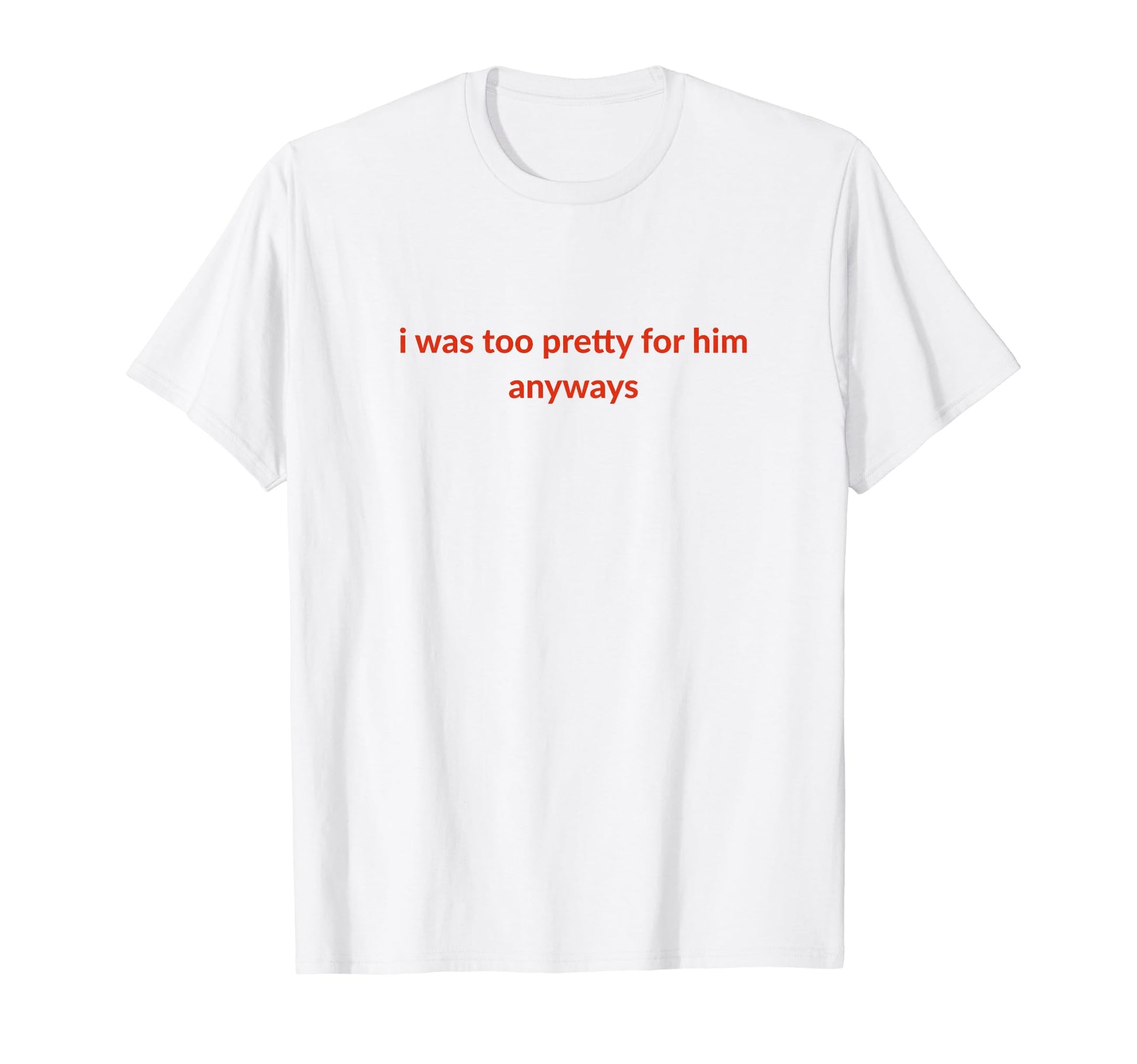 I Was Too Pretty Him Anyways Funny T-Shirt - Streetwear Style Men Women - T-Shirt, Sweatshirt, Hoodie